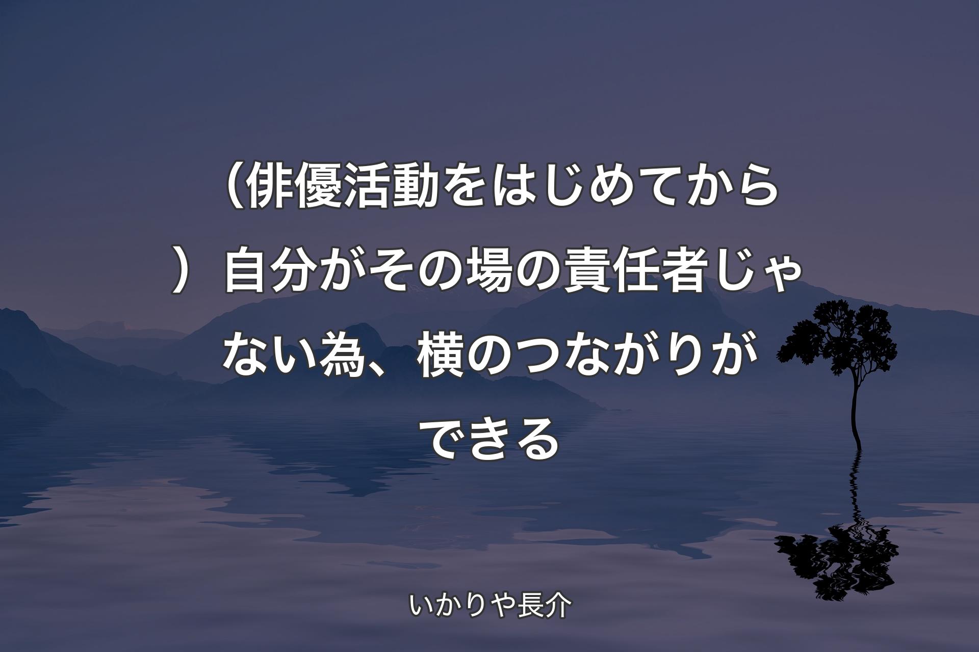 （俳優活動をはじめてから）自分がその場の責任者じゃない為、横のつながりができる - いかりや長介