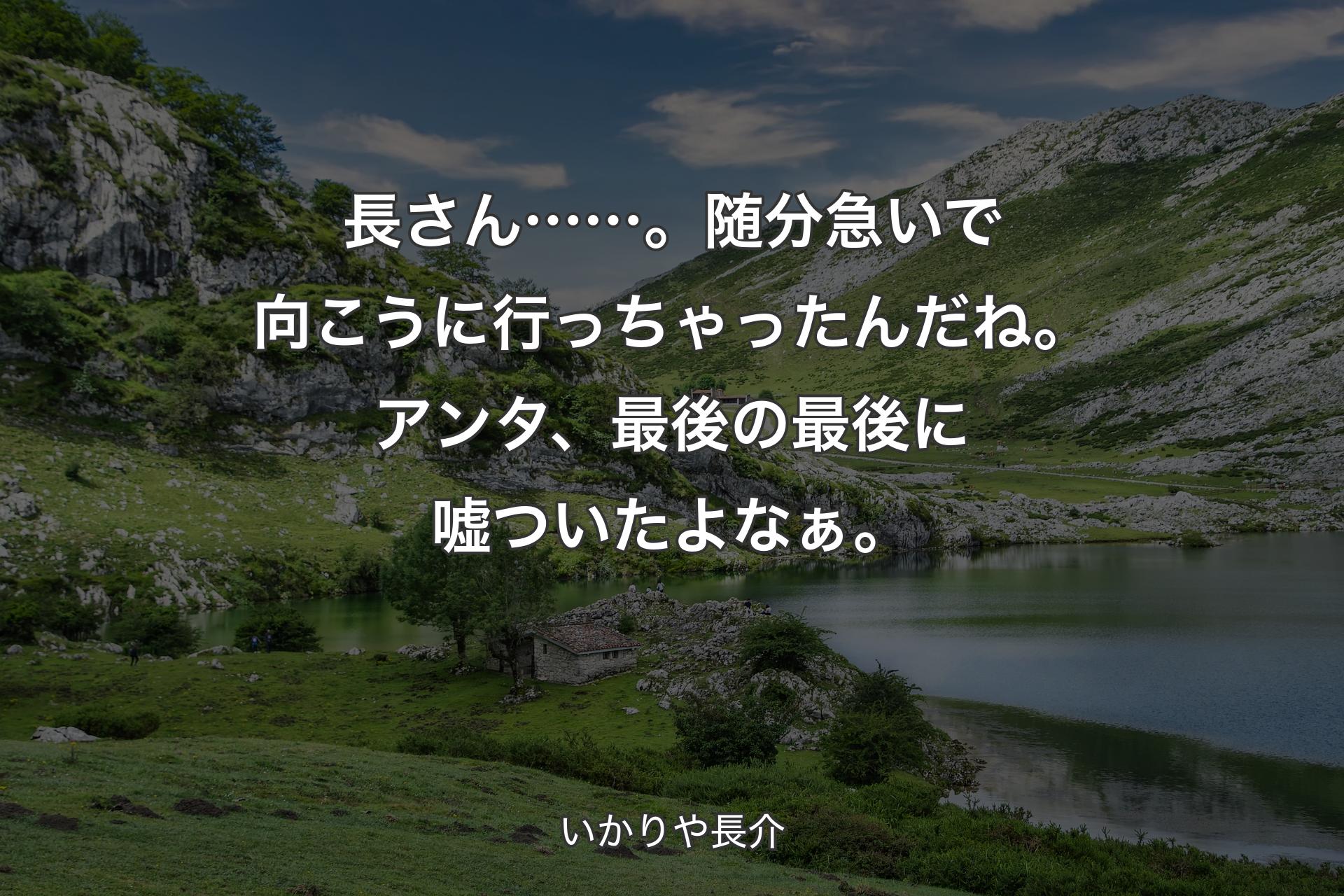 長さん……。随分急いで向こうに行っちゃったんだね。アンタ、最後の最後に嘘ついたよなぁ。 - いかりや長介