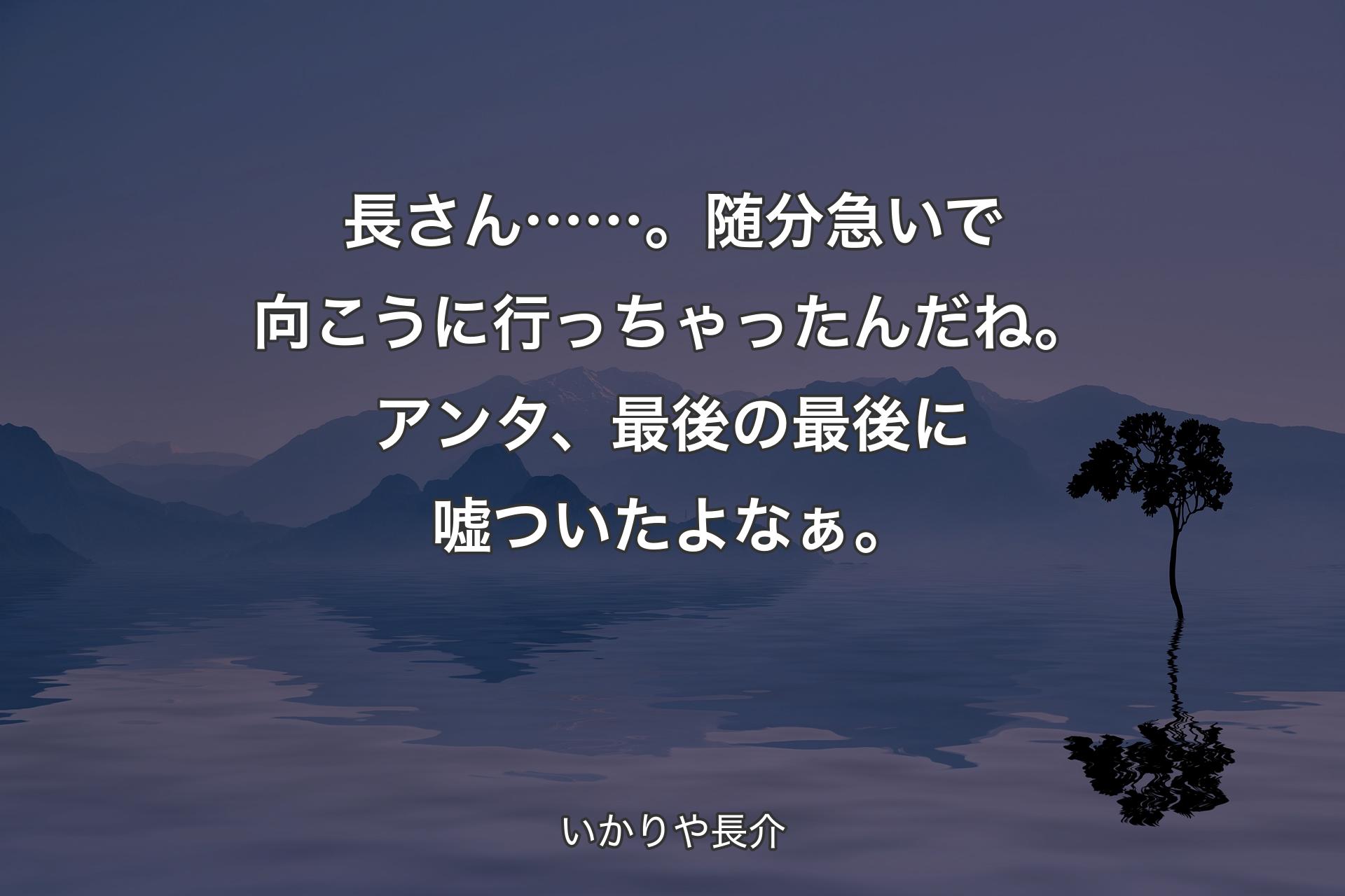 長さん……。随分急いで向こうに行っちゃったんだね。アンタ、最後の最後に嘘ついたよなぁ。 - いかりや長介