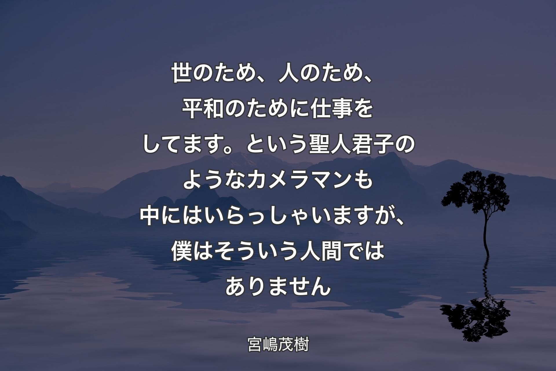 世のため、人のため、平和のために仕事をしてます。という聖人君子のようなカメラマンも中にはいらっしゃいますが、僕はそういう人間ではありません - 宮嶋茂樹