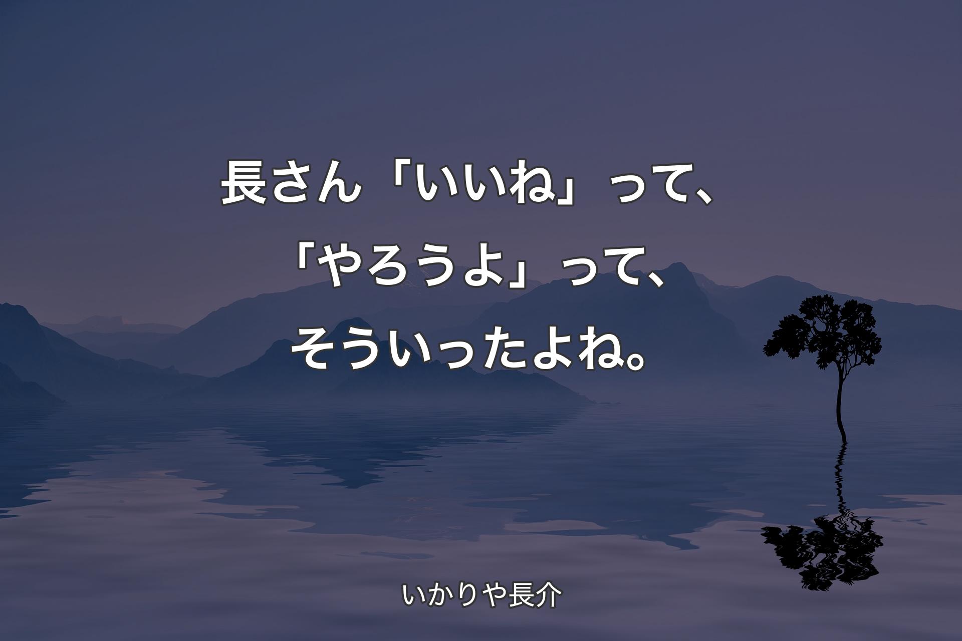 長さん「いいね」って、「やろうよ」って、そういったよね。 - いかりや長介