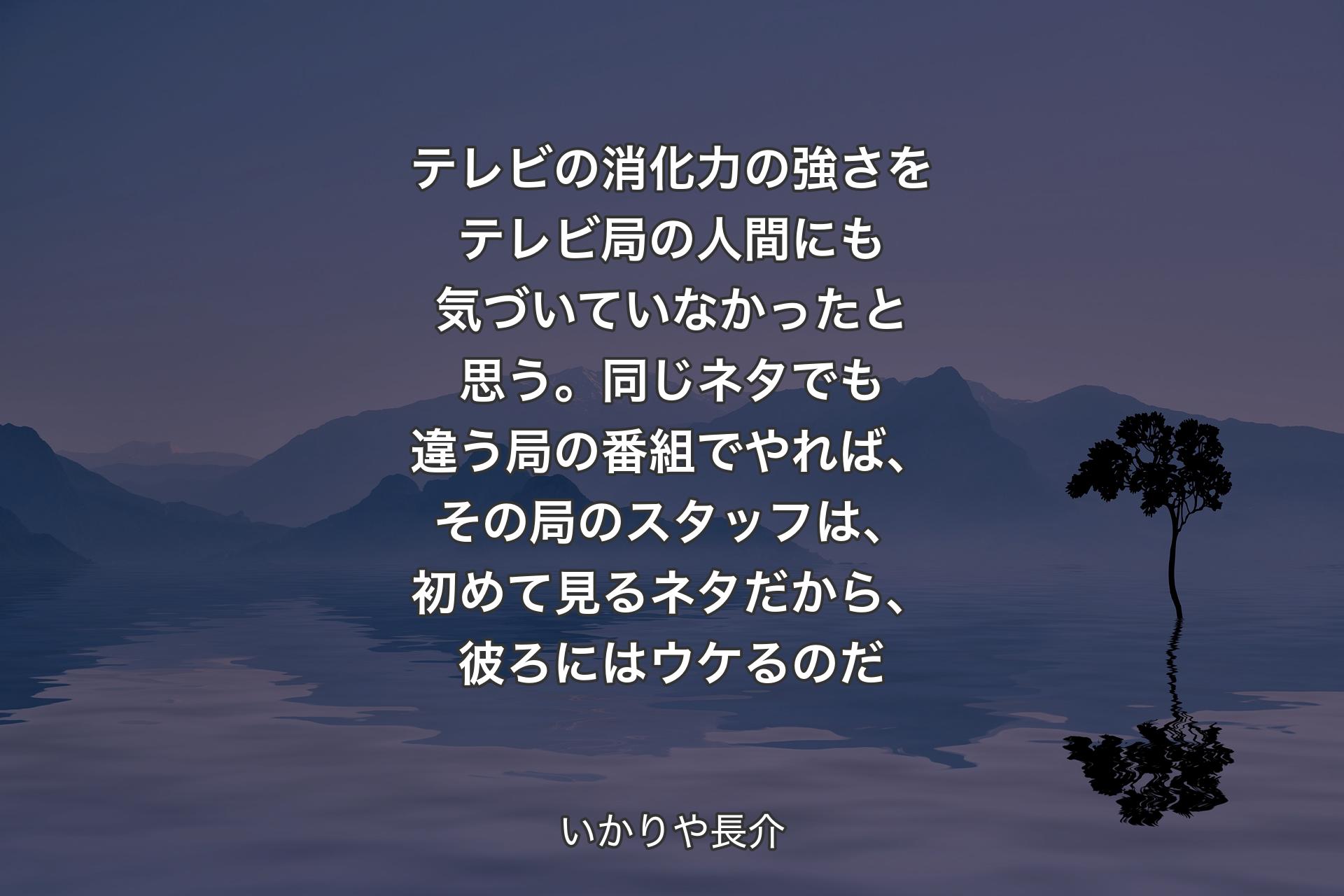 【背景4】テレビの消化力の強さをテレビ局の人間にも気づいていなかったと思う。同じネタでも違う局の番組でやれば、その局のスタッフは、初めて見るネタだから、彼ろにはウケるのだ - いかりや長介