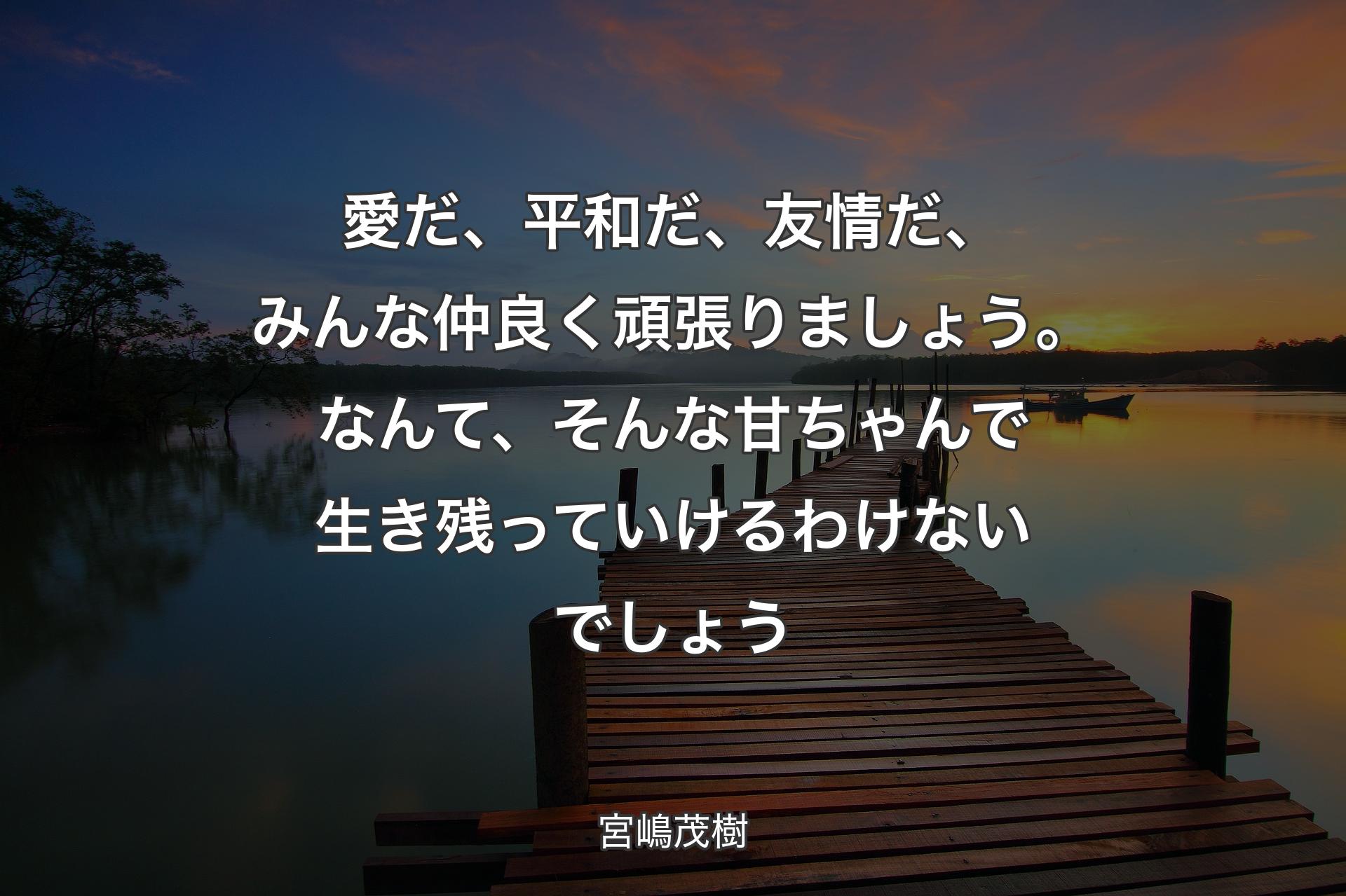 愛だ、平和だ、��友情だ、みんな仲良く頑張りましょう。なんて、そんな甘ちゃんで生き残っていけるわけないでしょう - 宮嶋茂樹