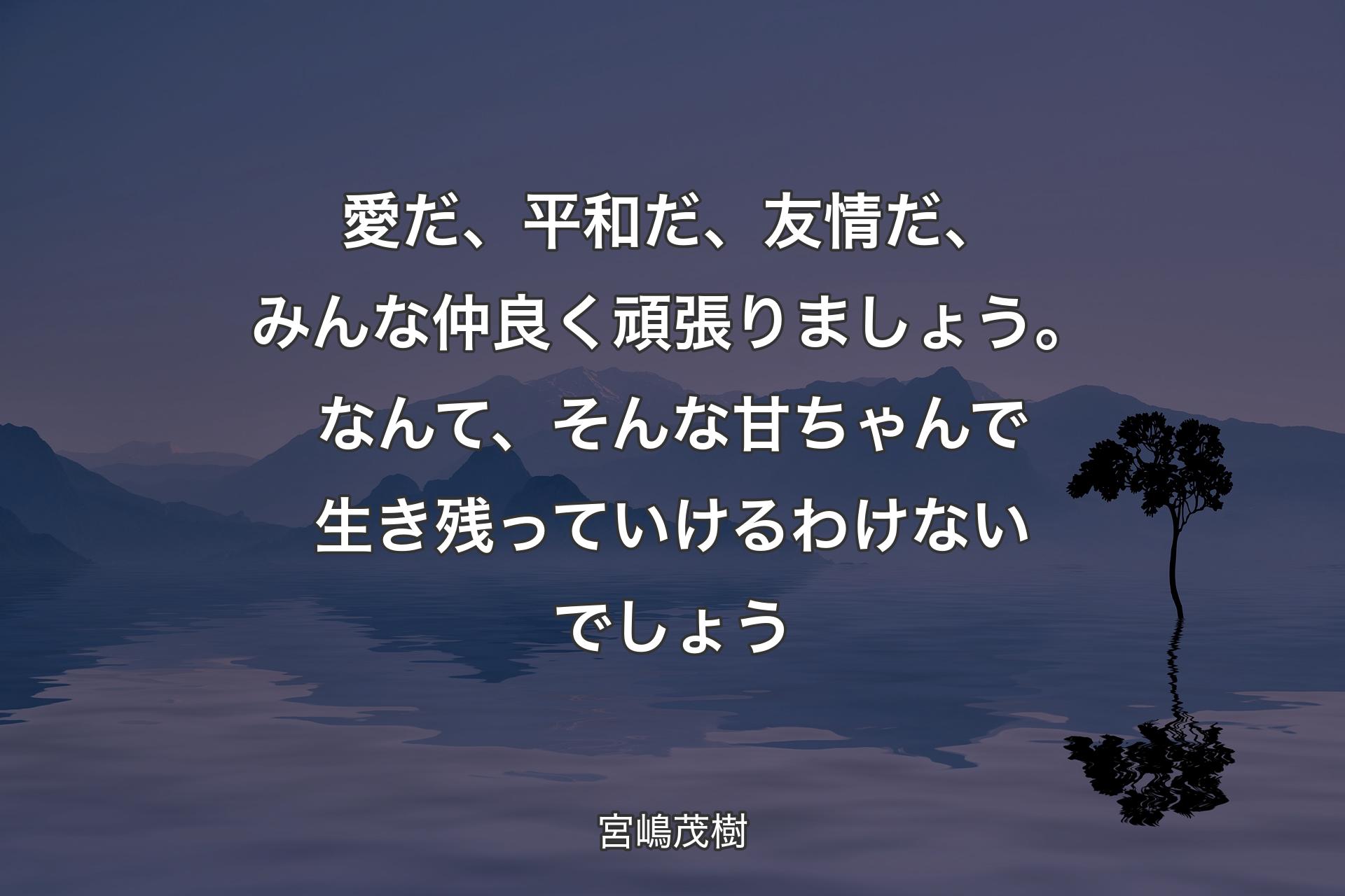 【背景4】愛だ、平和だ、友情だ、みんな仲良く頑張りましょう。なんて、そんな甘ちゃんで生き残っていけるわけないでしょう - 宮嶋茂樹
