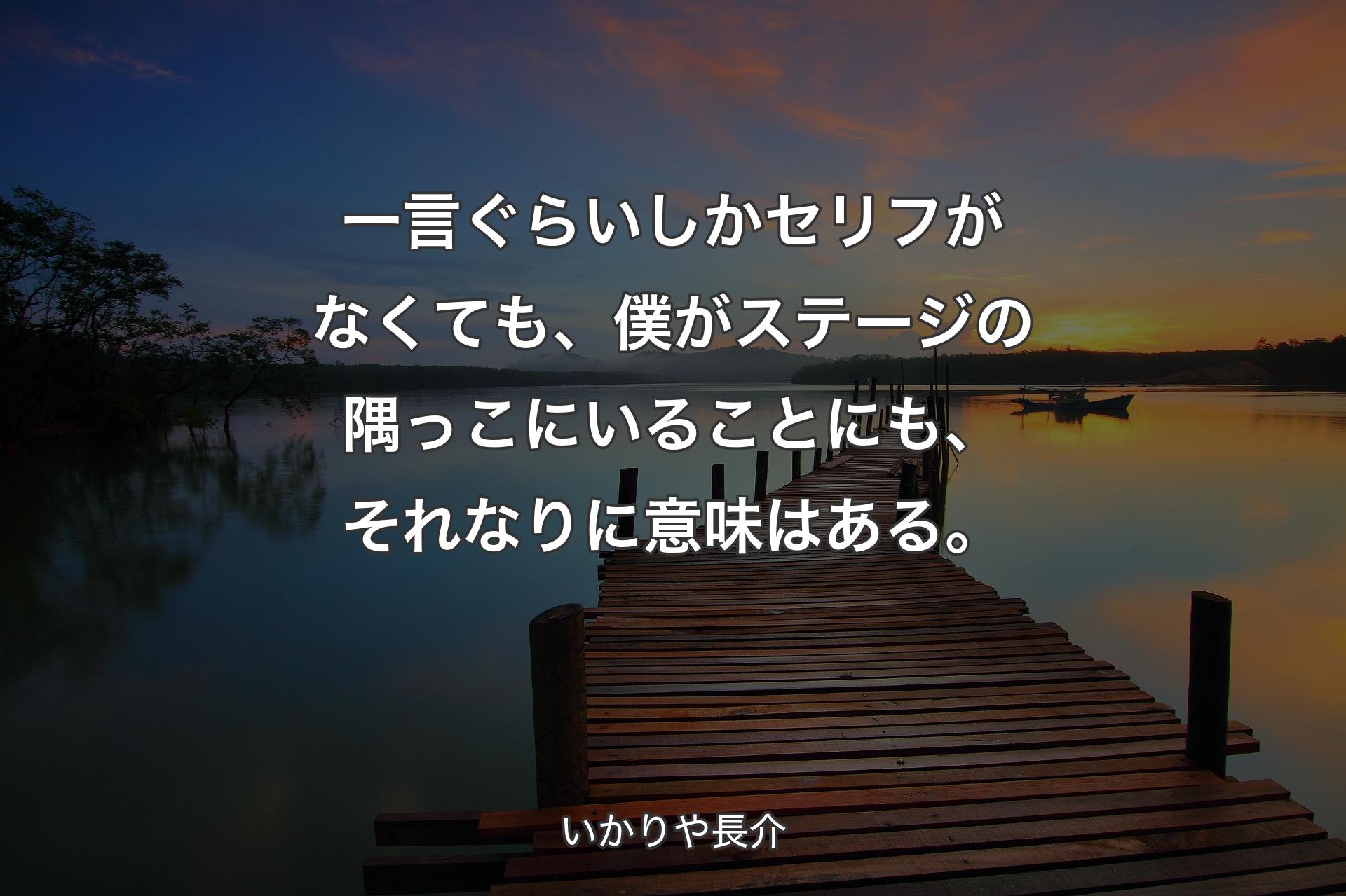 一言ぐらいしかセリフがなくても、僕がステージの隅っこにいることにも、それなりに意味はある。 - いかりや長介