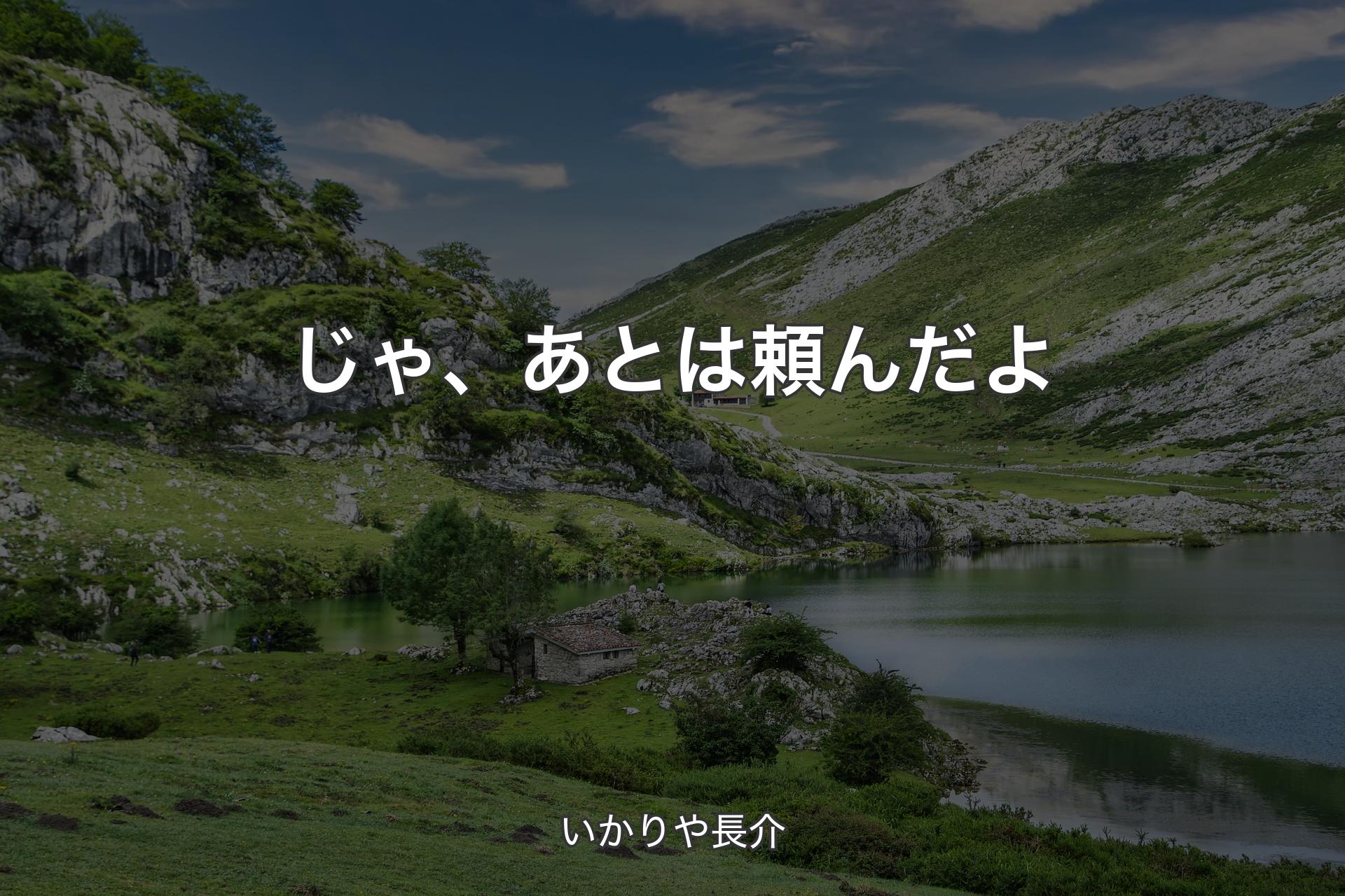 じゃ、あとは頼んだよ - いかりや長介