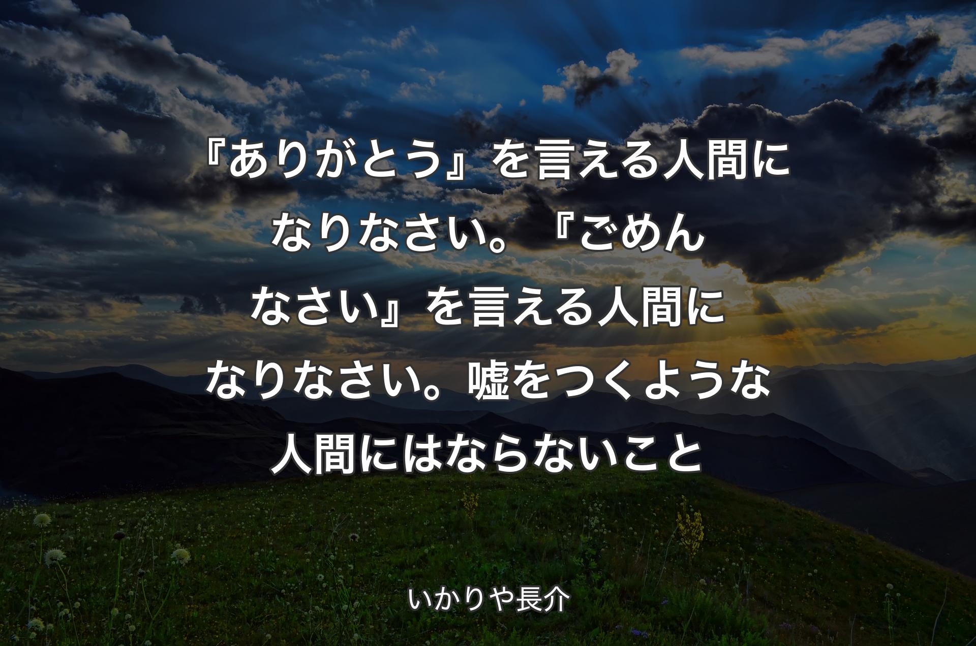 『ありがとう』を言える人間になりなさい。『ごめんなさい』を言える人間になりなさい。嘘をつくような人間にはならないこと - いかりや長介