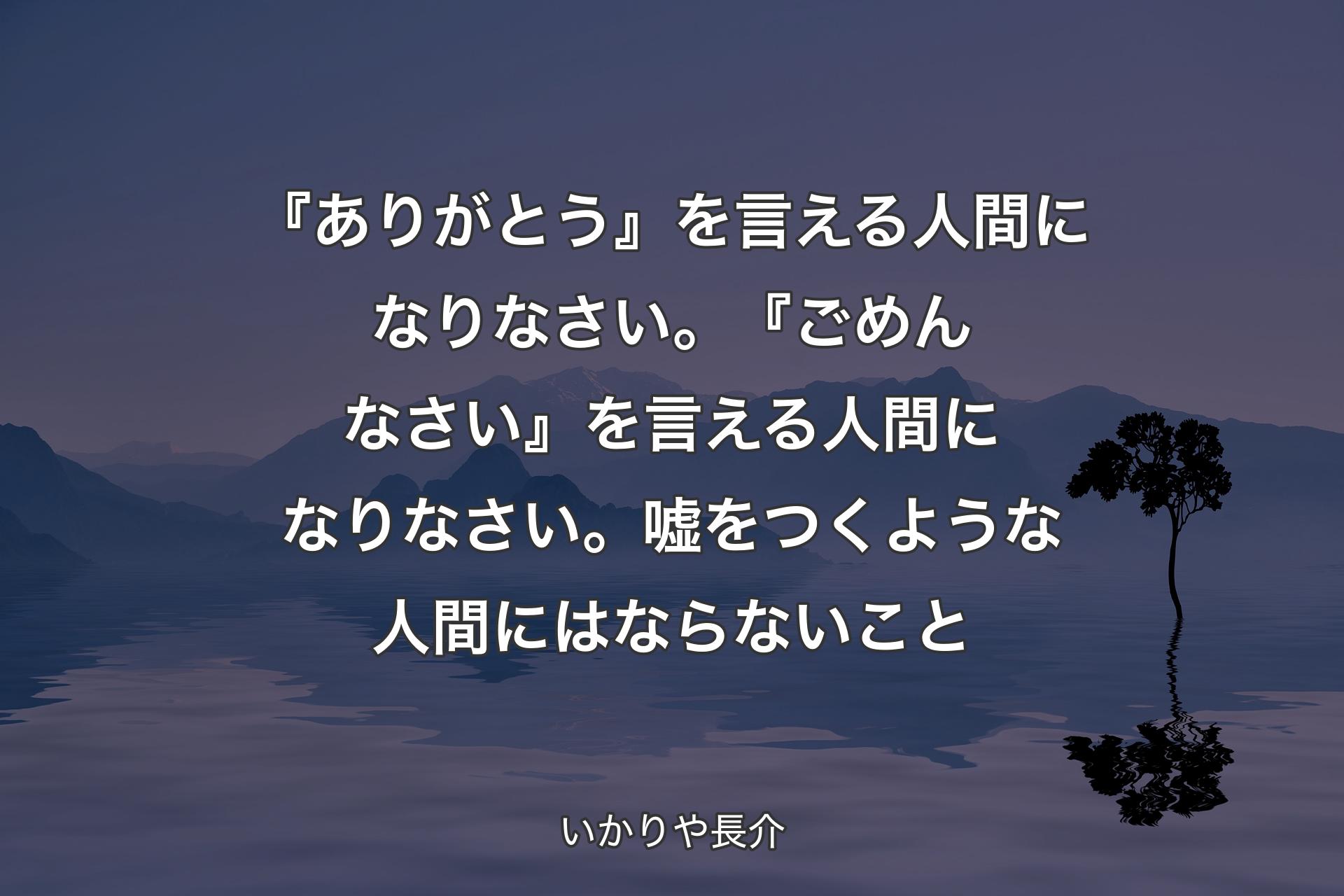 『ありがとう』を言える人間になりなさい。『ごめんなさい』を言える人間になりなさい。嘘をつくような人間にはならないこと - いかりや長介