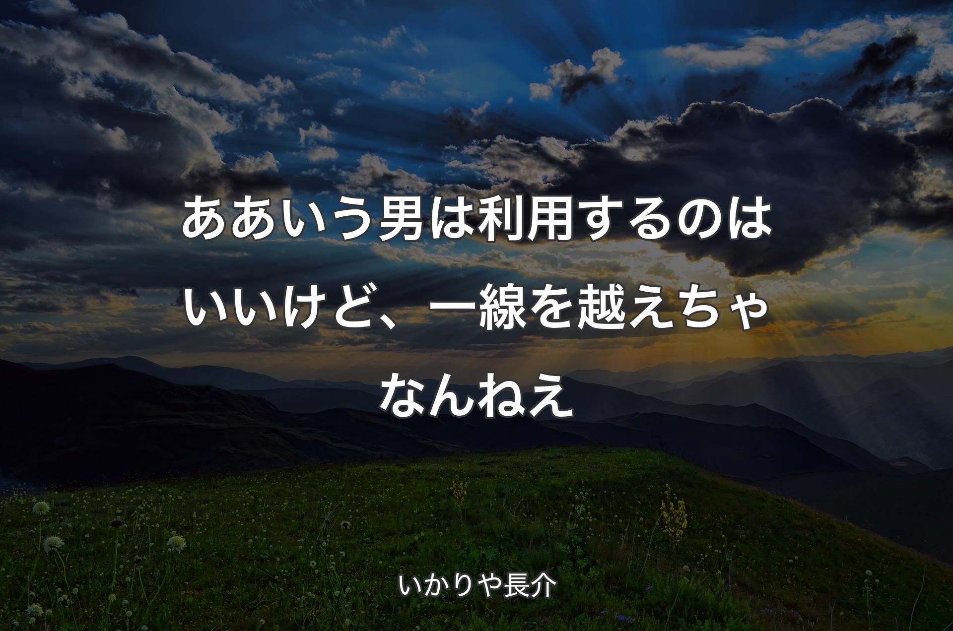 ああいう男は利用するのはいいけど、一線を越えちゃなんねえ - いかりや長介