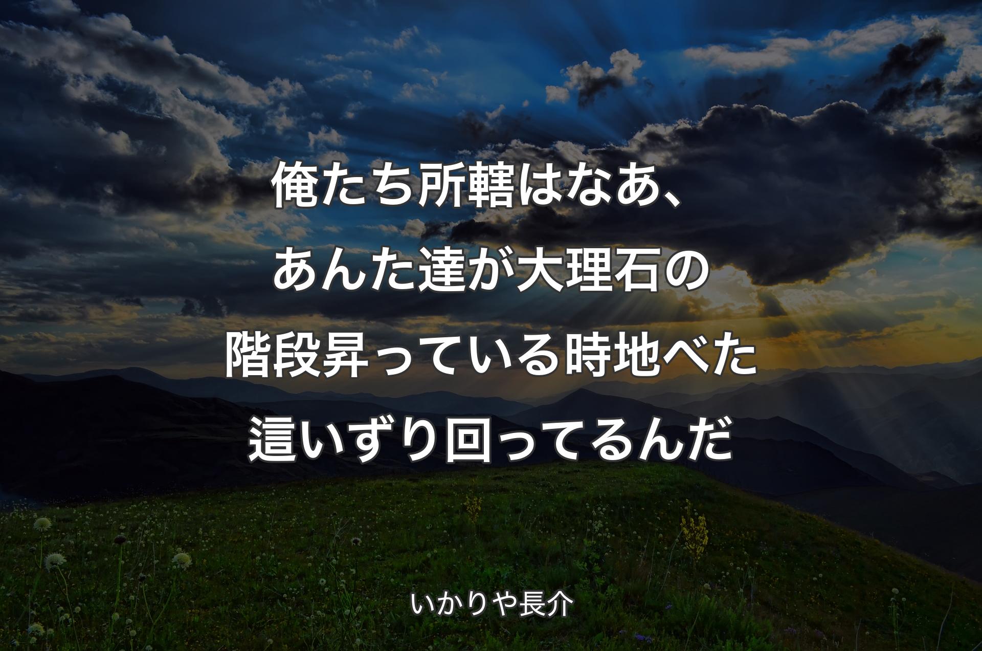 俺たち所轄はなあ、あんた達が大理石の階段昇っている時地べた這いずり回ってるんだ - いかりや長介