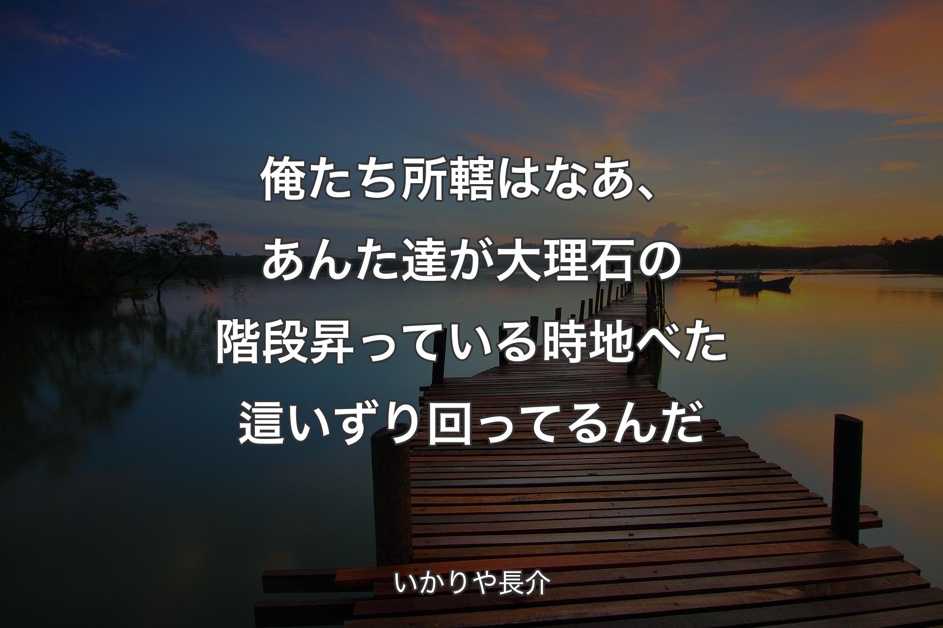 俺たち所轄はなあ、あんた達が大理石の階段昇っている時地べた這いずり回ってるんだ - いかりや長介