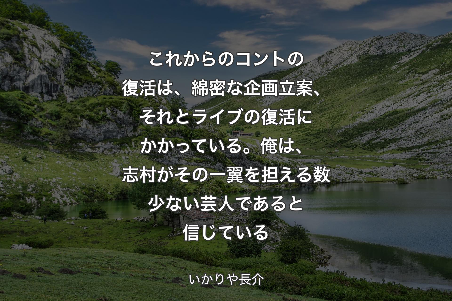 【背景1】これからのコントの復活は、綿密な企画立案、それとライブの復活にかかっている。俺は、志村がその一翼を担える数少ない芸人であると信じている - いかりや長介