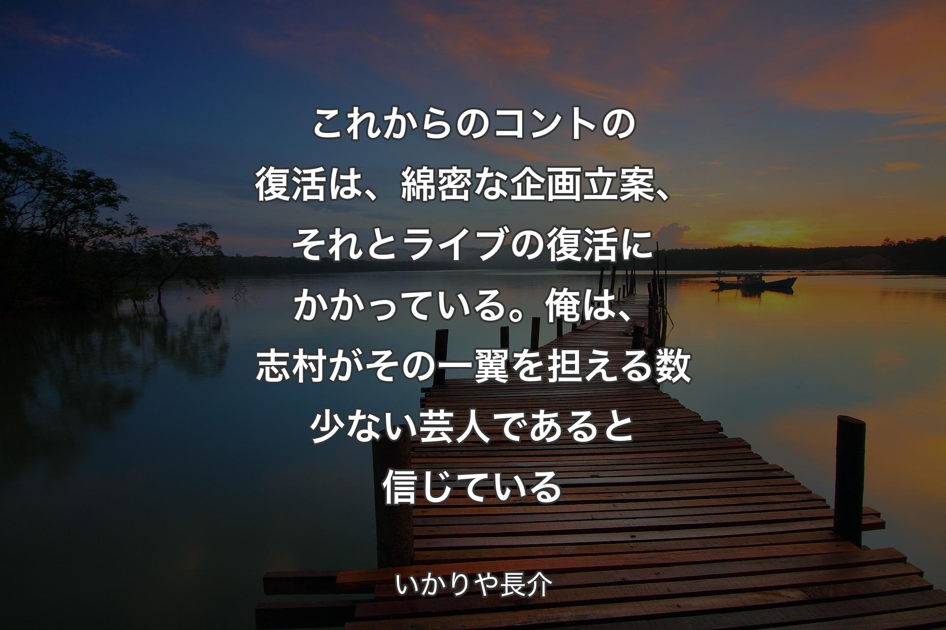 【背景3】これからのコントの復活は、綿密な企画立案、それとライブの復活にかかっている。俺は、志村がその一翼を担える数少ない芸人であると信じている - いかりや長介