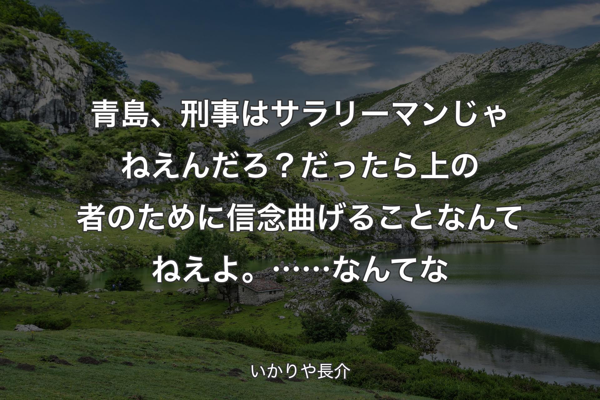 【背景1】青島、刑事はサラリーマンじゃねえんだろ？だったら上の者のために信念曲げることなんてねえよ。……なんてな - いかりや長介