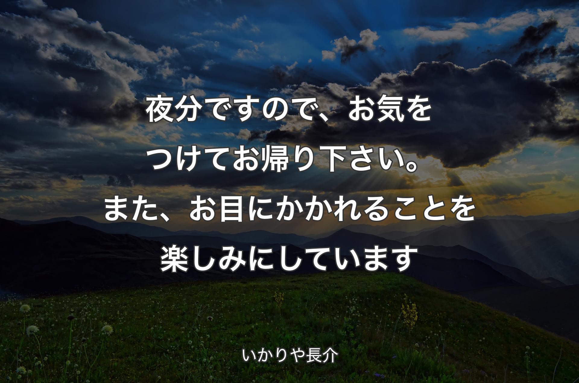 夜分ですので、お気をつけてお帰り下さい。また、お目にかかれることを楽しみにしています - いかりや長介