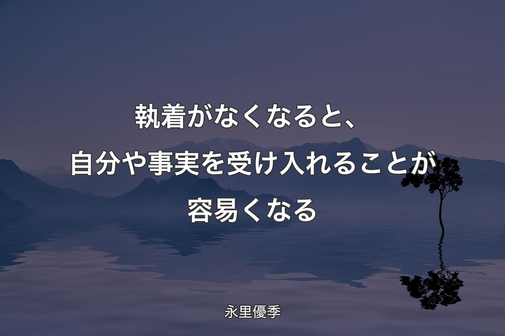 【背景4】執着がなくなると、自分や事実を受け入れることが容易くなる - 永里優季