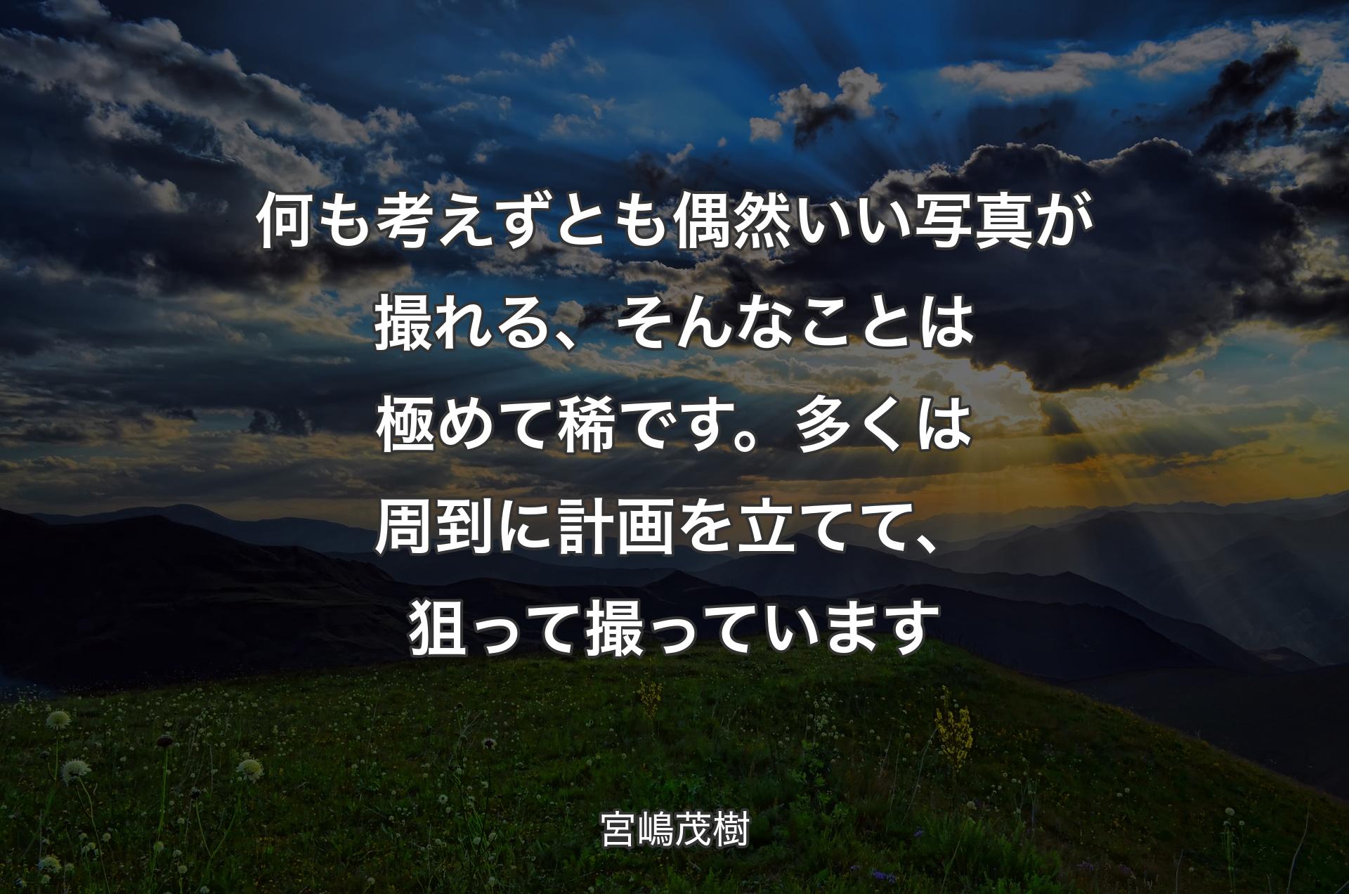 何も考えずとも偶然いい写真が撮れる、そんなことは極めて稀です。多くは周到に計画を立てて、狙って撮っています - 宮嶋茂樹