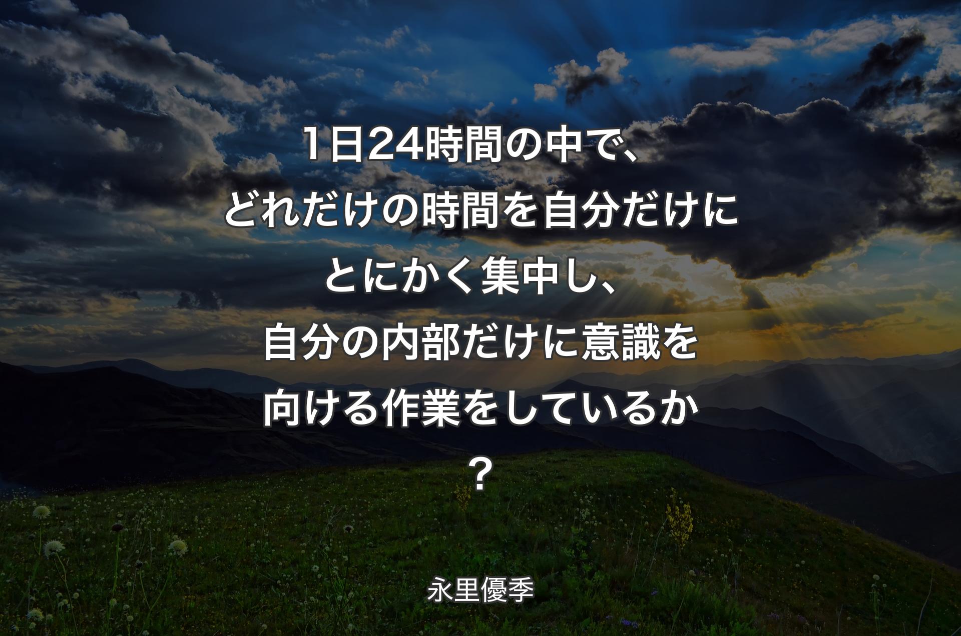 1日24時間の中で、どれだけの時間を自分だけにとにかく集中し、自分の内部だけに意識を向ける作業をしているか？ - 永里優季