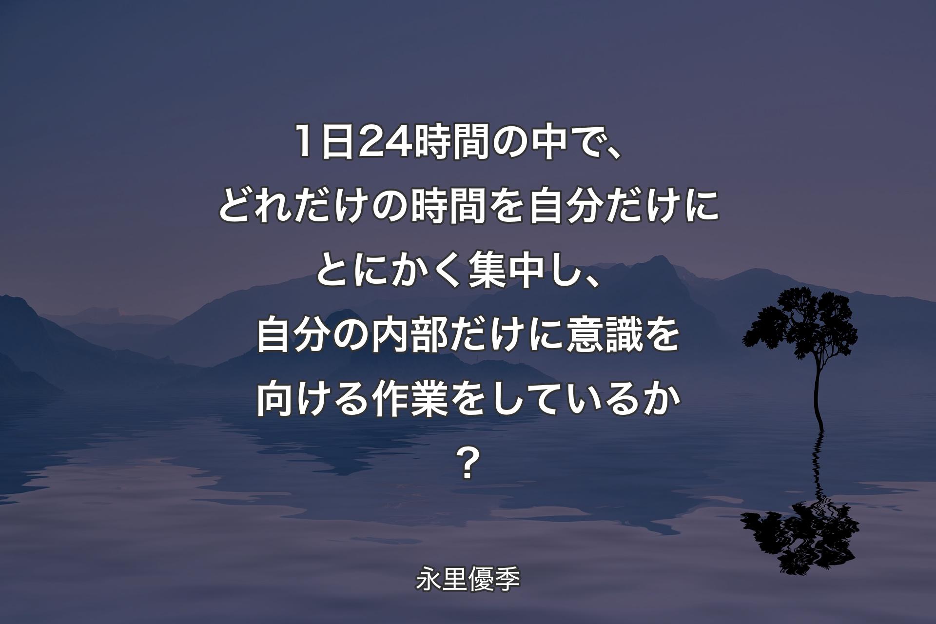 【背景4】1日24時間の中で、どれだけの時間を自分だけにとにかく集中し、自分の内部だけに意識を向ける作業をしているか？ - 永里優季