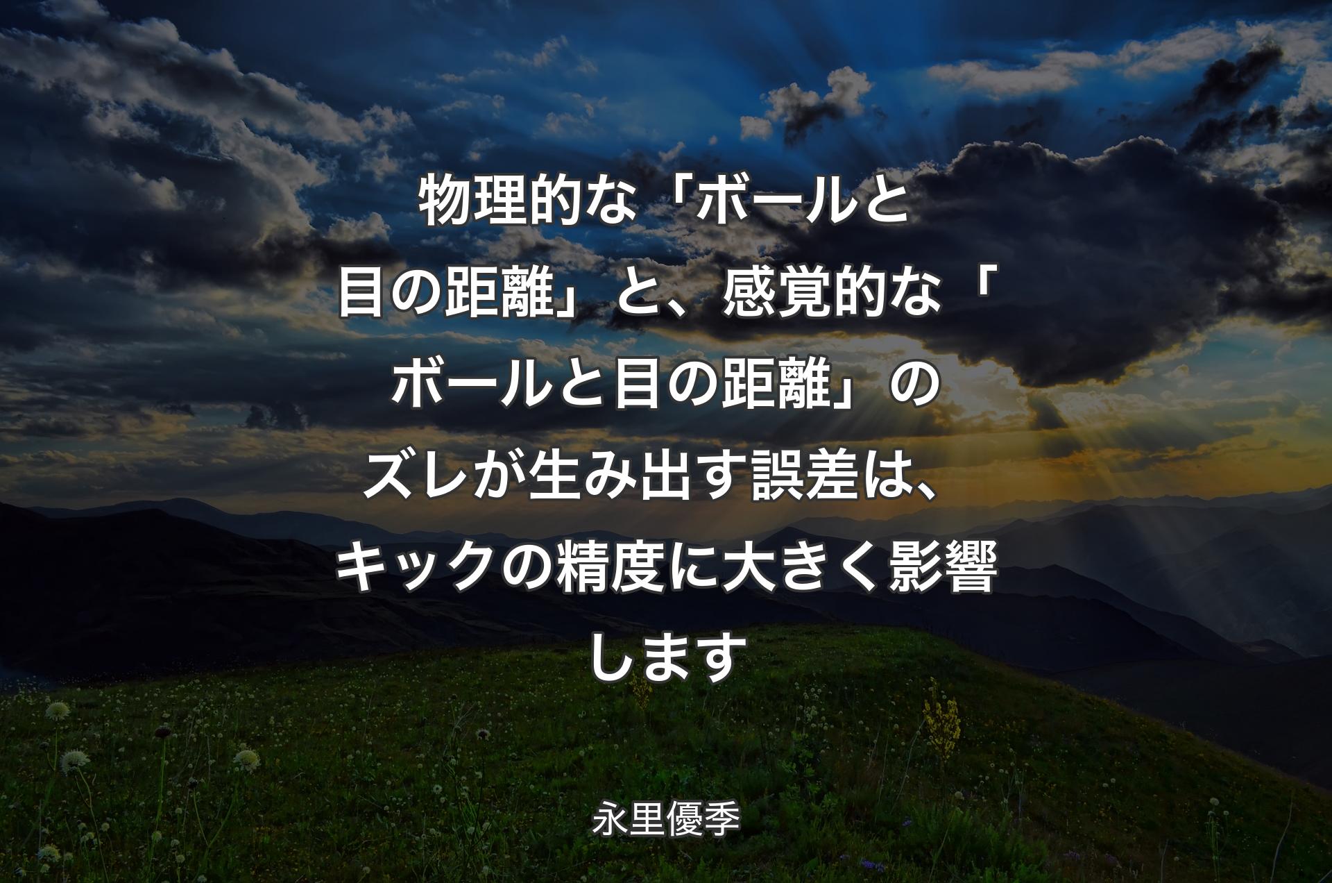 物理的な「ボールと目の距離」と、感覚的な「ボールと目の距離」のズレが生み出す誤差は、キックの精度に大きく影響します - 永里優季