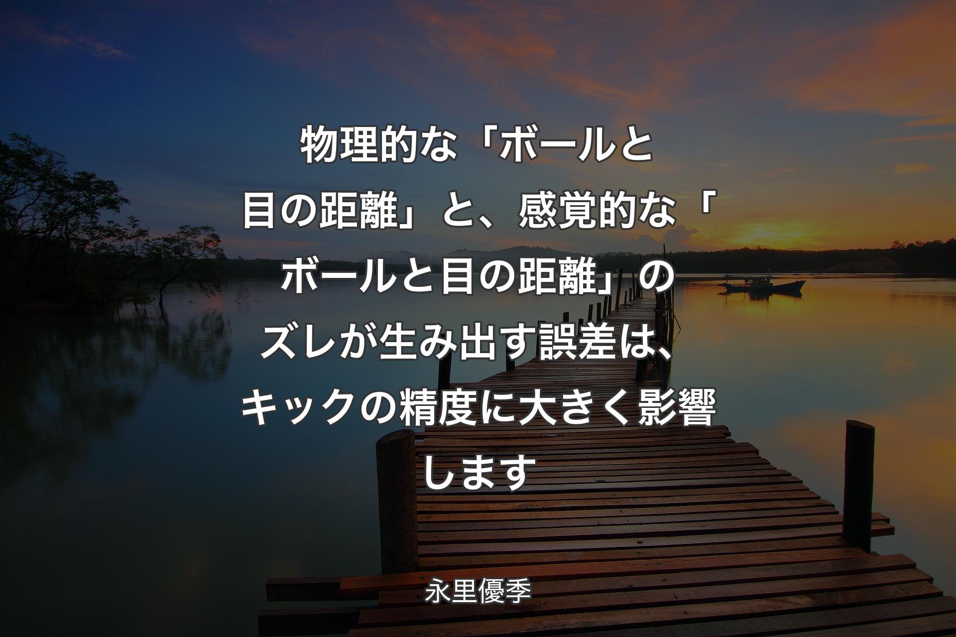 【背景3】物理的な「ボールと目の距離」と、感覚的な「ボールと目の距離」のズレが生み出す誤差は、キックの精度に大きく影響します - 永里優季