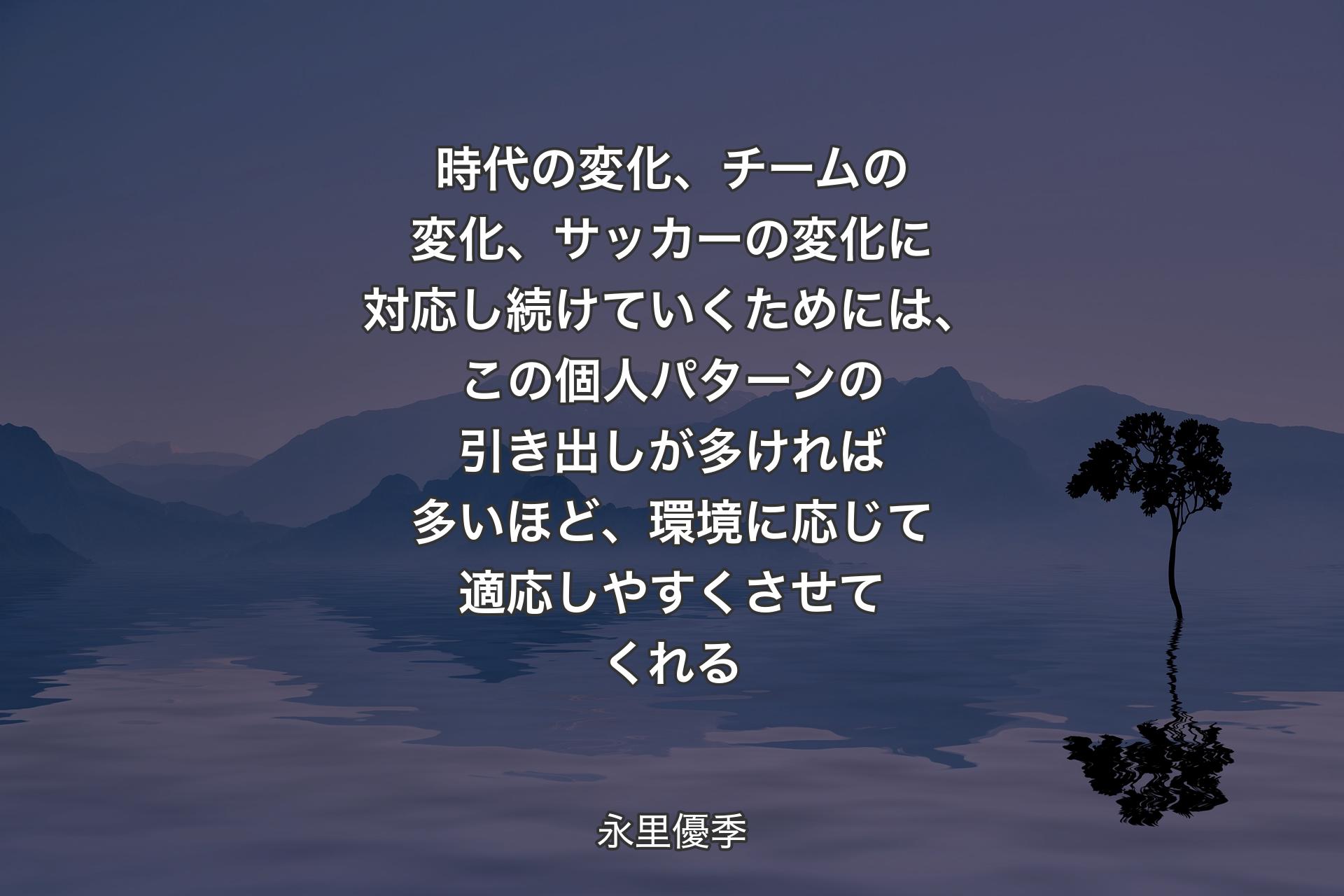 【背景4】時代の変化、チームの変化、サッカーの変化に対応し続けていくためには、この個人パターンの引き出しが多ければ多いほど、環境に応じて適応しやすくさせてくれる - 永里優季