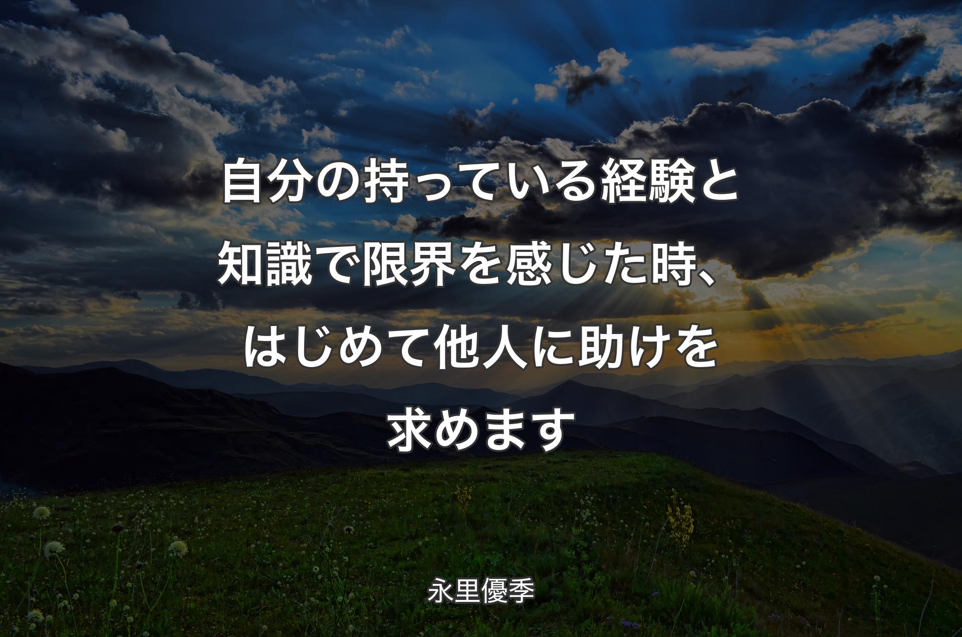 自分の持っている経験と知識で限界を感じた時、はじめて他人に助けを求めます - 永里優季