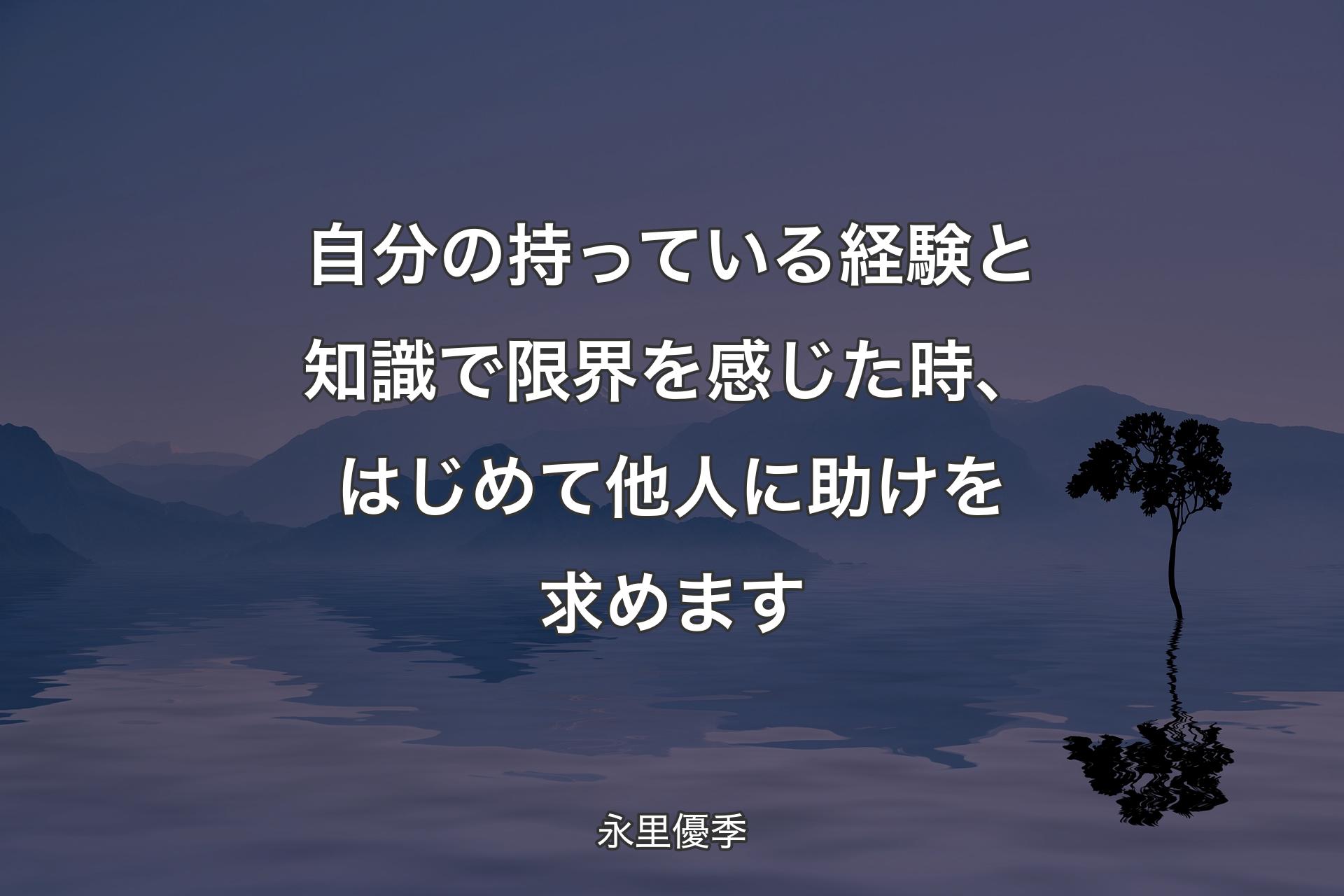 自分の持っている経験と知識で限界を感じた時、はじめて他人に助けを求めます - 永里優季