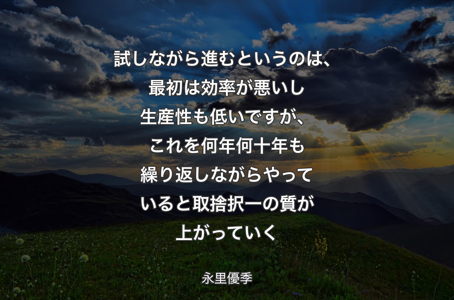 試しながら進むというのは、最初は効率が悪いし生産性も低いですが、これを何年何十年も繰り返しながらやっていると取捨択一の質が上がっていく - 永里優季