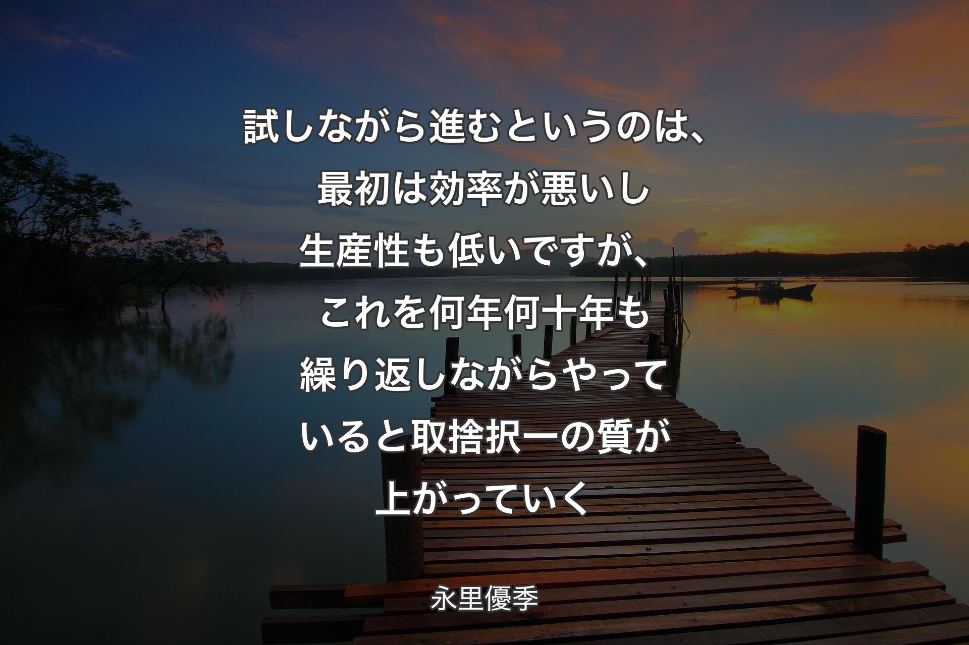 【背景3】試しながら進むというのは、最初は効率が悪いし生産性も低いですが、これを何年何十年も繰り返しながらやっていると取捨択一の質が上がっていく - 永里優季