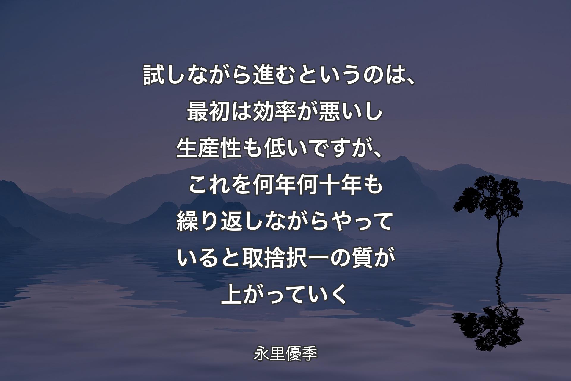 【背景4】試しながら進むというのは、最初は効率が悪いし生産性も低いですが、これを何年何十年も繰り返しながらやっていると取捨択一の質が上がっていく - 永里優季