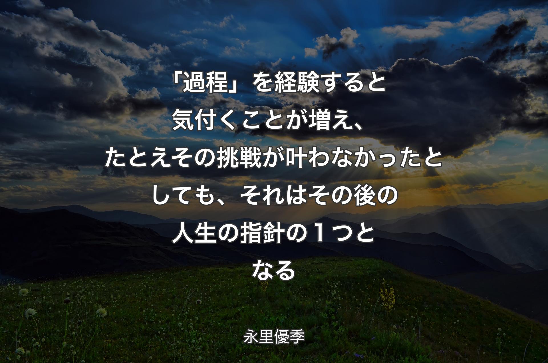 「過程」を経験すると気付くことが増え、たとえその挑戦が叶わなかったとしても、それはその後の人生の指針の１つとなる - 永里優季