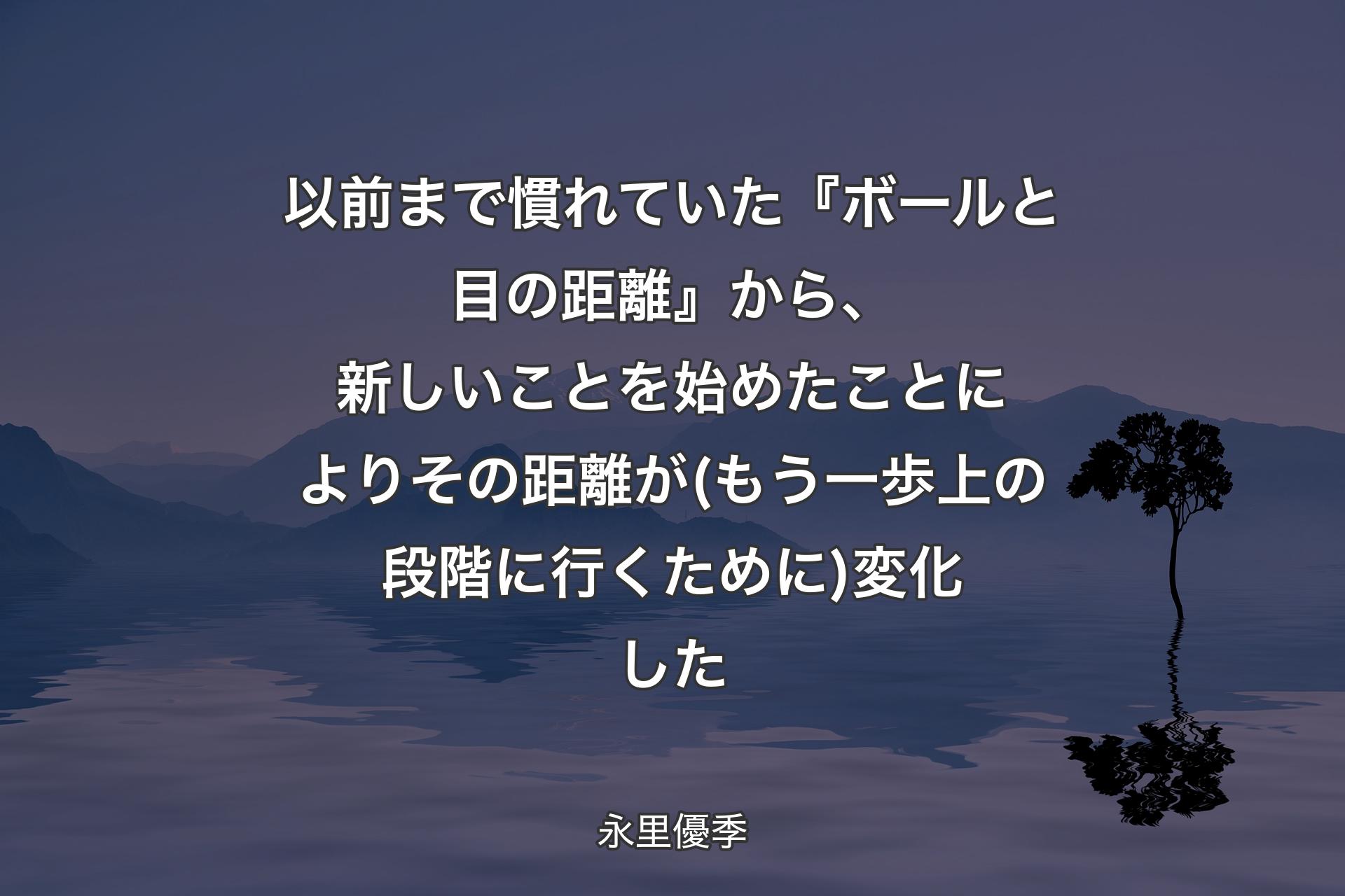 【背景4】以前まで慣れていた『ボールと目の距離』から、新しいことを始めたことによりその距離が (もう一歩上の段階に行くために) 変化した - 永里優季