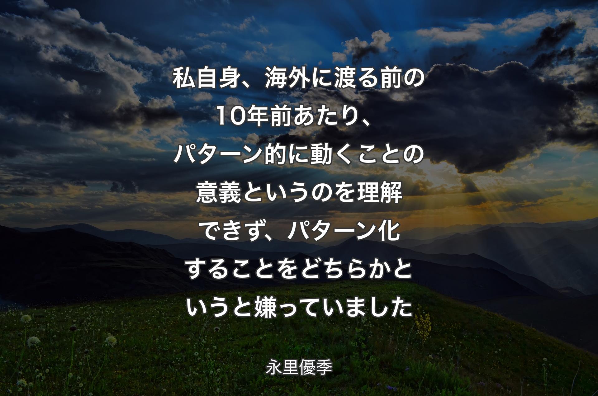 私自身、海外に渡る前の10年前あたり、パターン的に動くことの意義というのを理解できず、パターン化することをどちらかというと嫌っていました - 永里優季