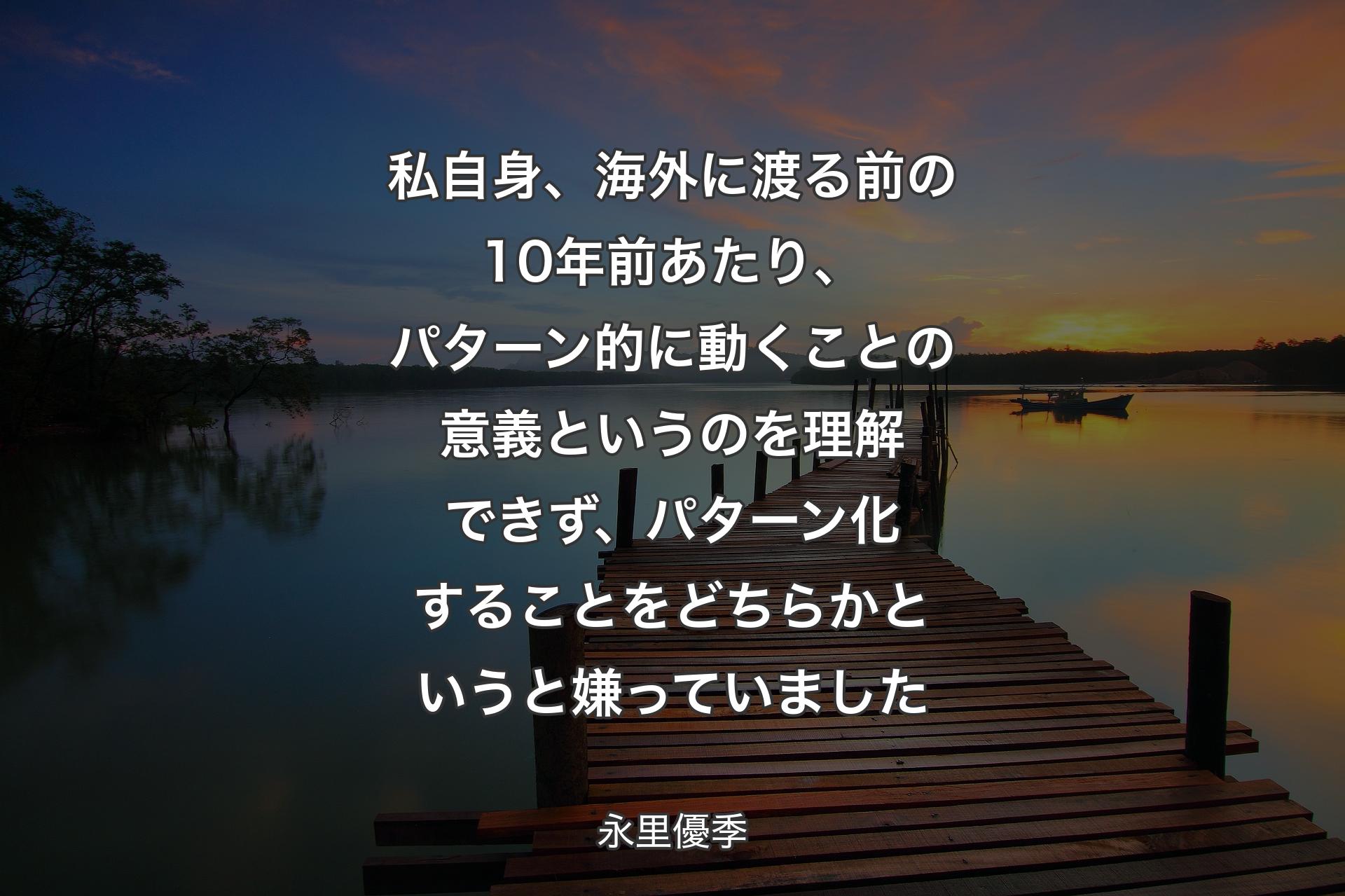 私自身、海外に渡る前の10年前あたり、パターン的に動くことの意義というのを理解できず、パターン化することをどちらかというと嫌っていました - 永里優季