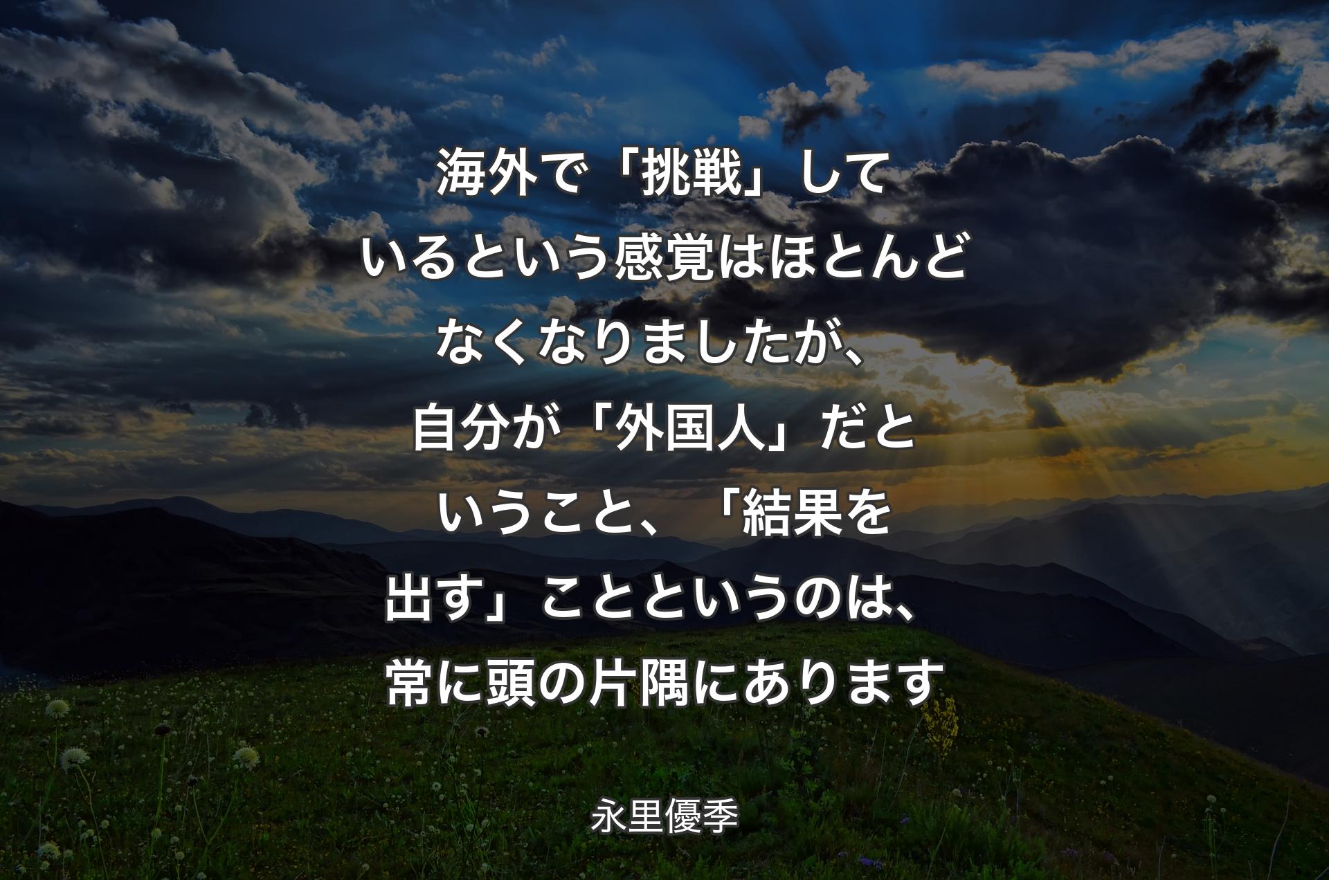 海外で「挑戦」しているという感覚はほとんどなくなりましたが、自分が「外国人」だということ、「結果を出す」ことというのは、常に頭の片隅にあります - 永里優季