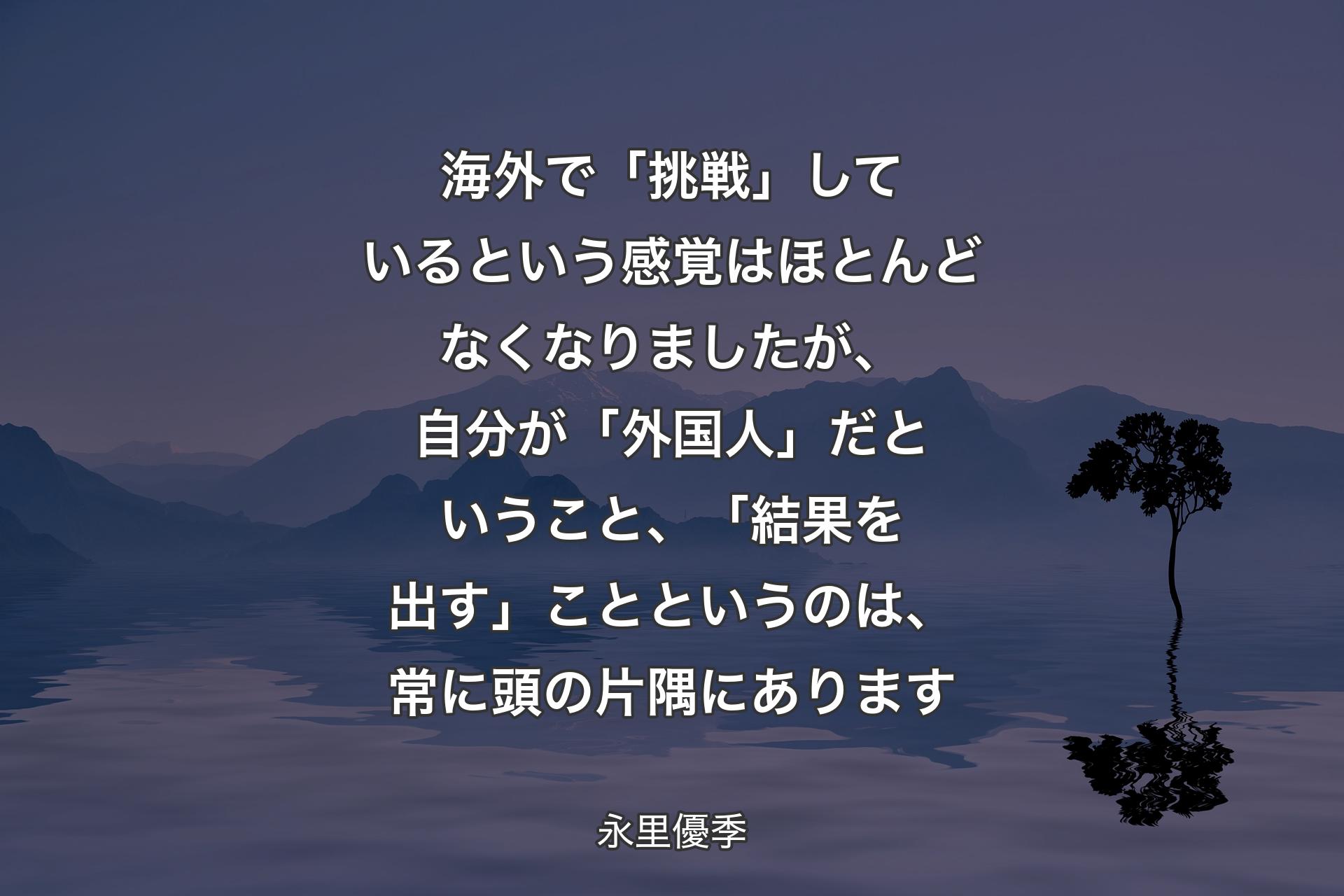 海外で「挑戦」しているという感覚はほとんどなくなりましたが、自分が「外国人」だということ、「結果を出す」ことというのは、常に頭の片隅にあります - 永里優季