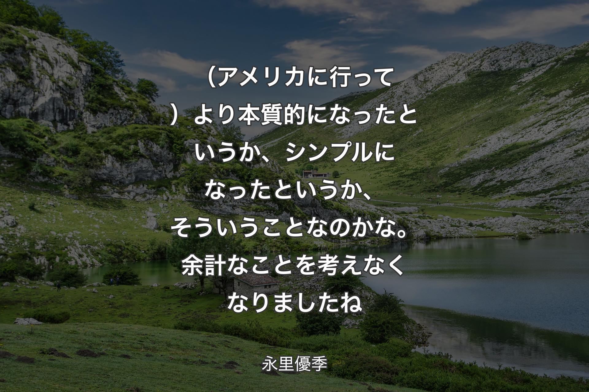 【背景1】（アメリカに行って）より本質的になったというか、シンプルになったというか、そういうことなのかな。余計なことを考えなくなりましたね - 永里優季