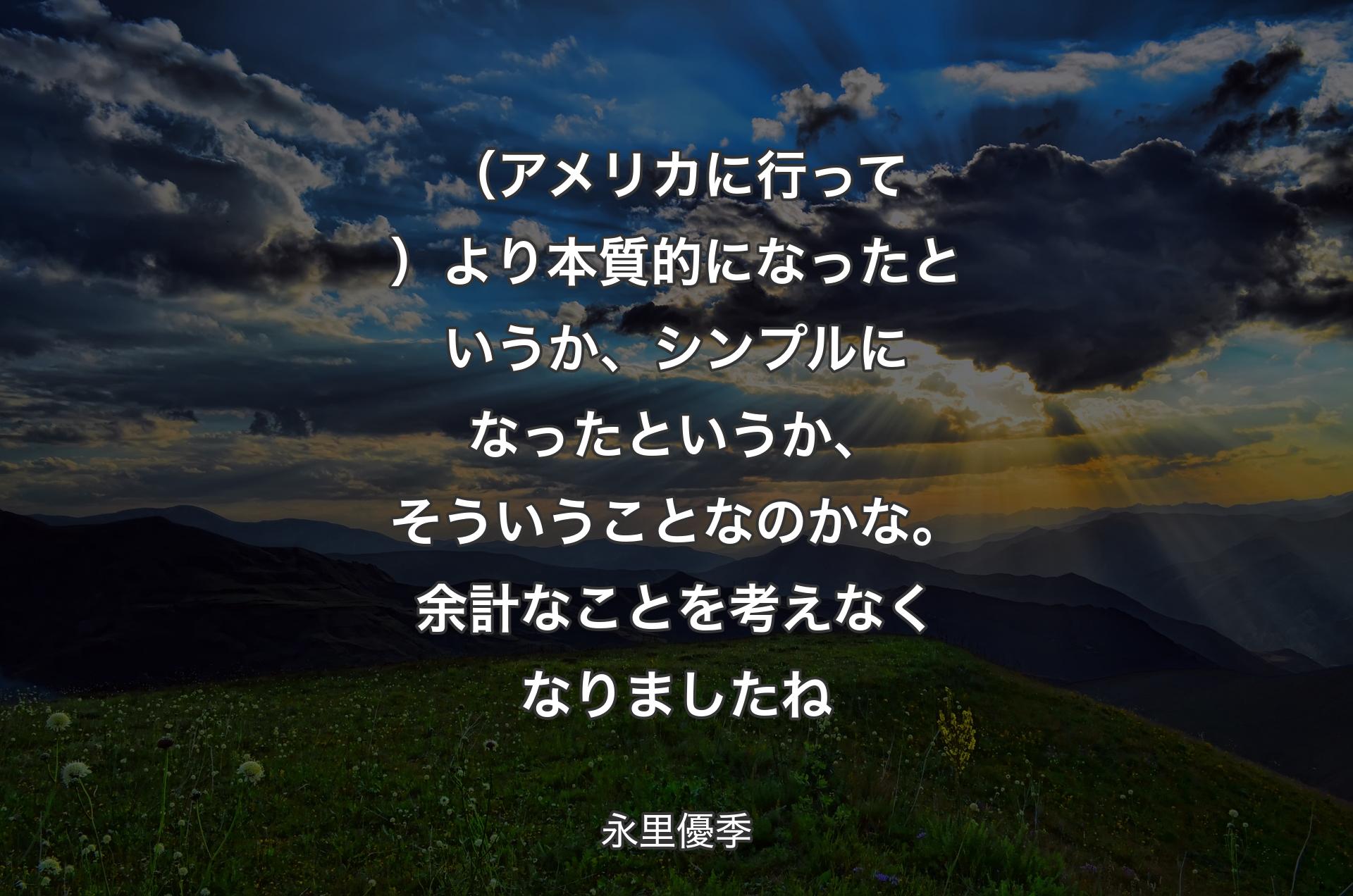 （アメリカに行って）より本質的になったというか、シンプルになったというか、そういうことなのかな。余計なことを考えなくなりましたね - 永里優季