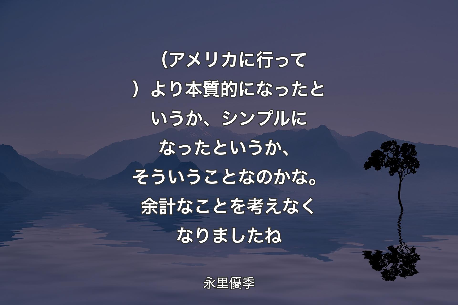 （アメリカに行って）より本質的になったというか、シンプルになったというか�、そういうことなのかな。余計なことを考えなくなりましたね - 永里優季