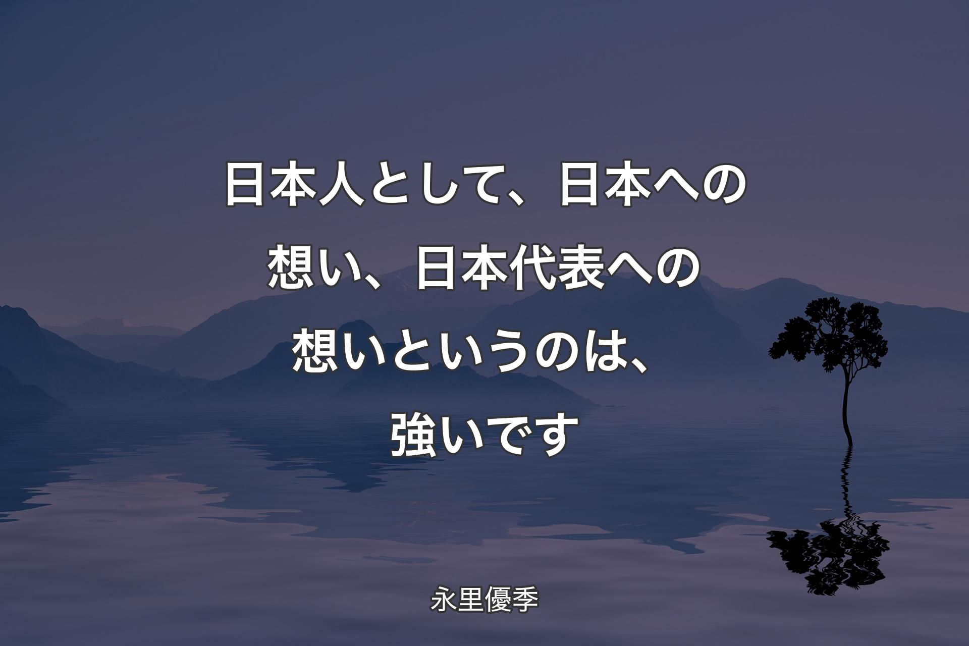 【背景4】日本人として、日本への想い、日本代表への想いというのは、強いです - 永里優季