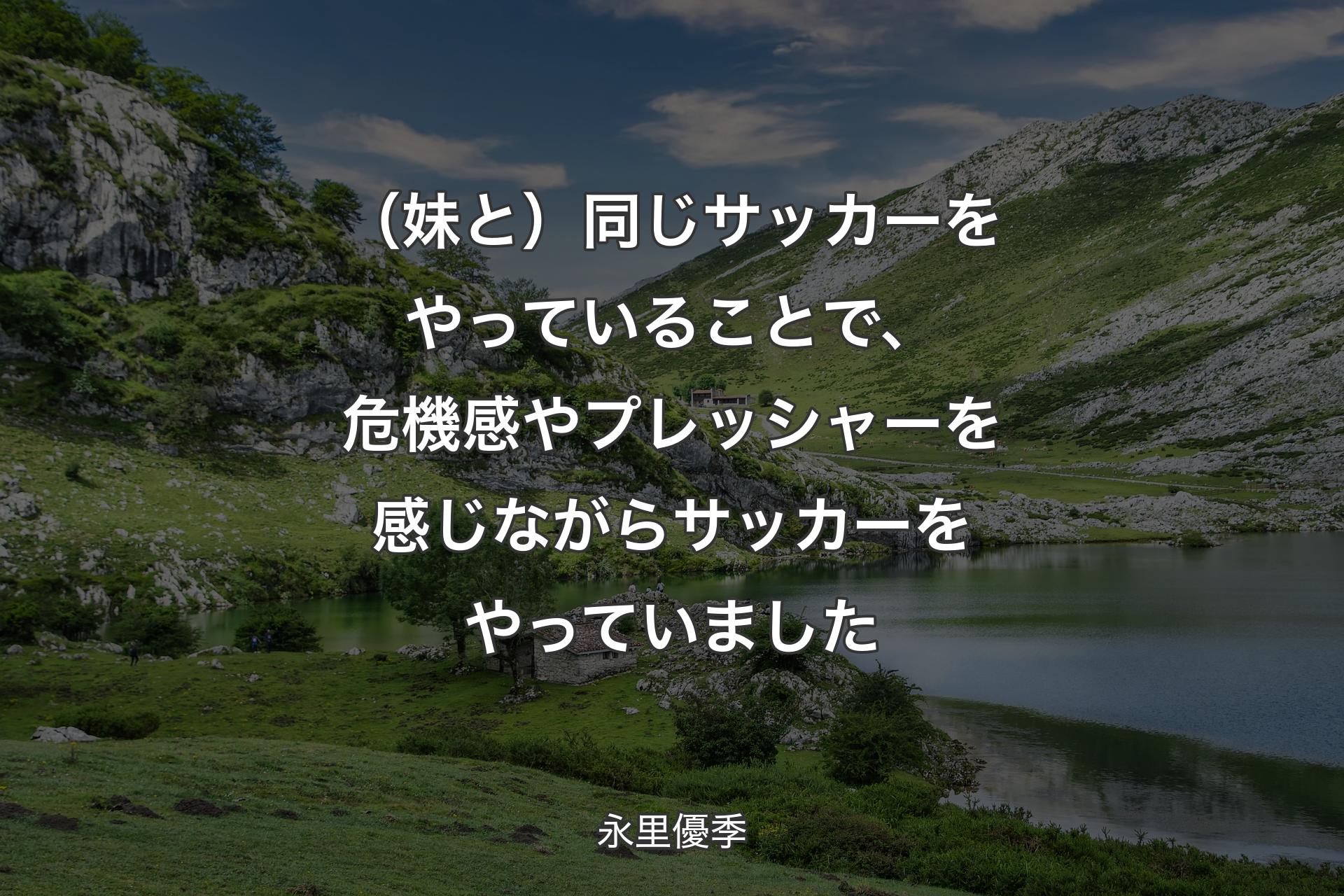 （妹と）同じサッカーをやっていることで、�危機感やプレッシャーを感じながらサッカーをやっていました - 永里優季