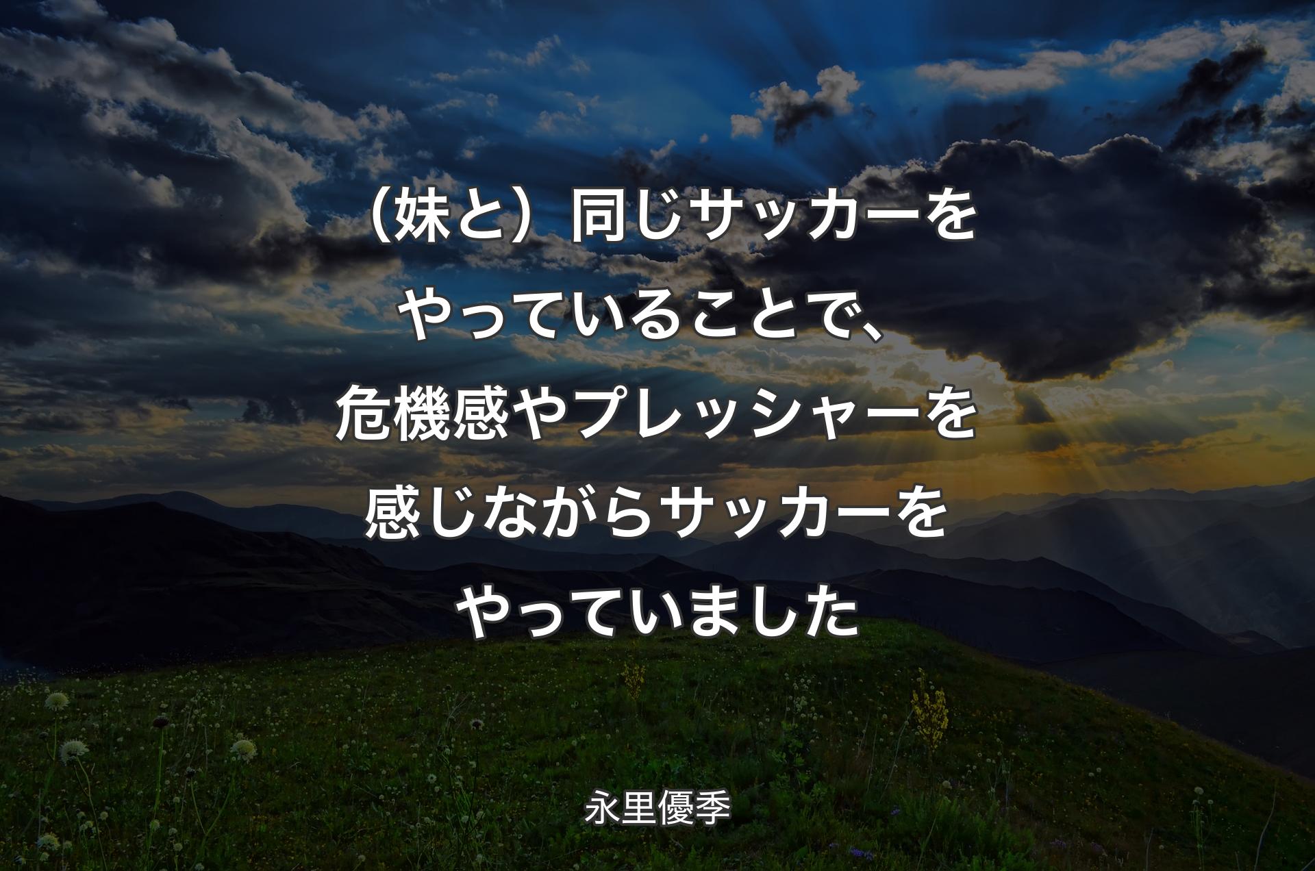 （妹と）同じサッカーをやっていることで、危機感やプレッシャーを感じながらサッカーをやっていました - 永里優季