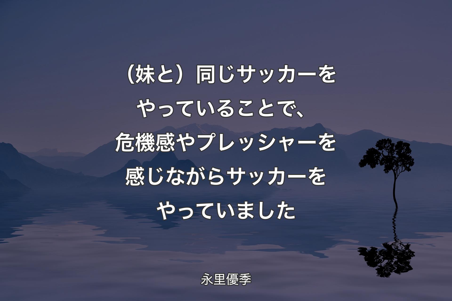 （妹と）同じサッカーをやっていることで、危機感やプレッシャーを感じながらサッカーをやっていました - 永里優季