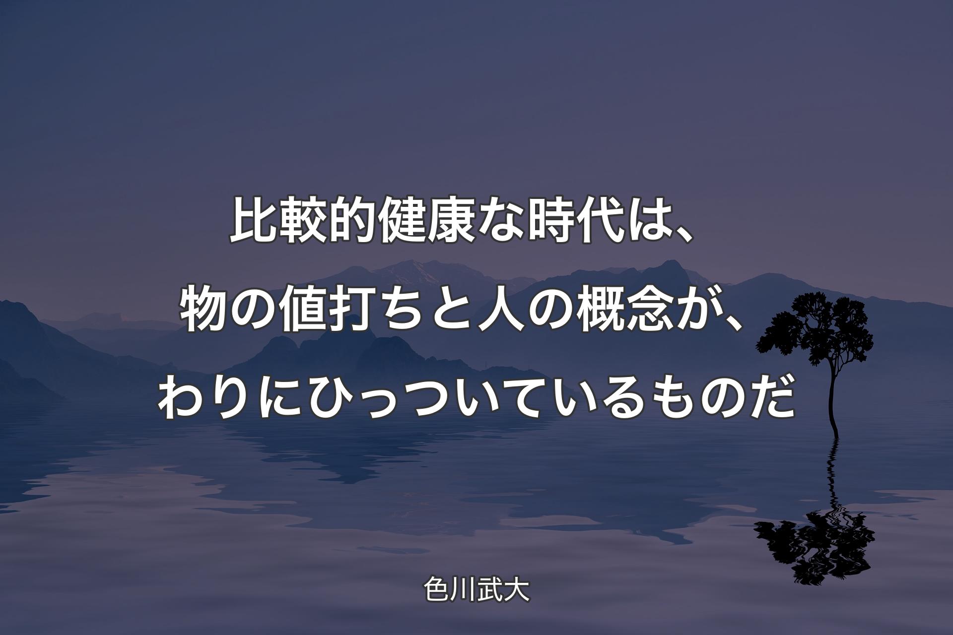 比較的健康な時代は、物の値打ちと人の概念が、わりにひっついているものだ - 色川武大