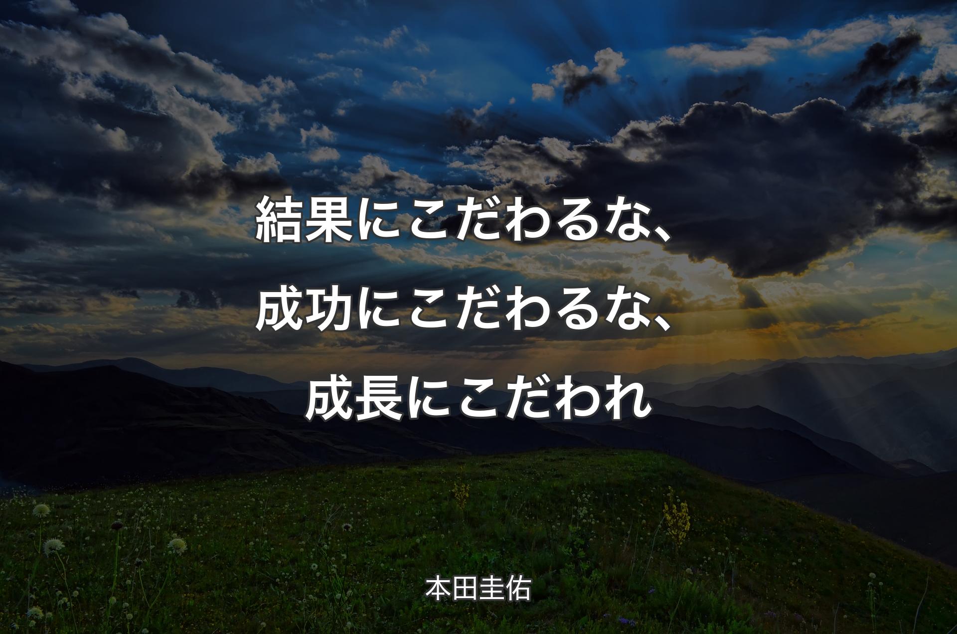 結果にこだわるな、成功にこだわるな、成長にこだわれ - 本田圭佑