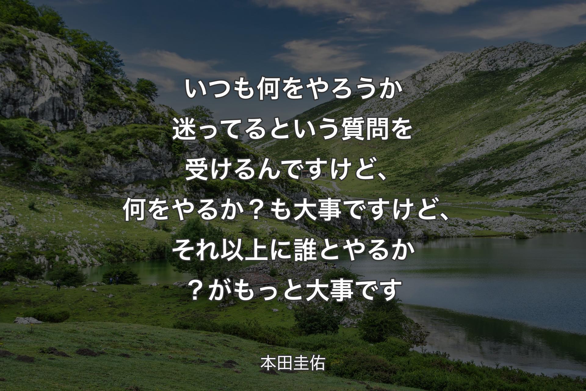 【背景1】いつも何をやろうか迷ってるという質問を受けるんですけど、何をやるか？も大事ですけど、それ以上に誰とやるか？がもっと大事です - 本田圭佑