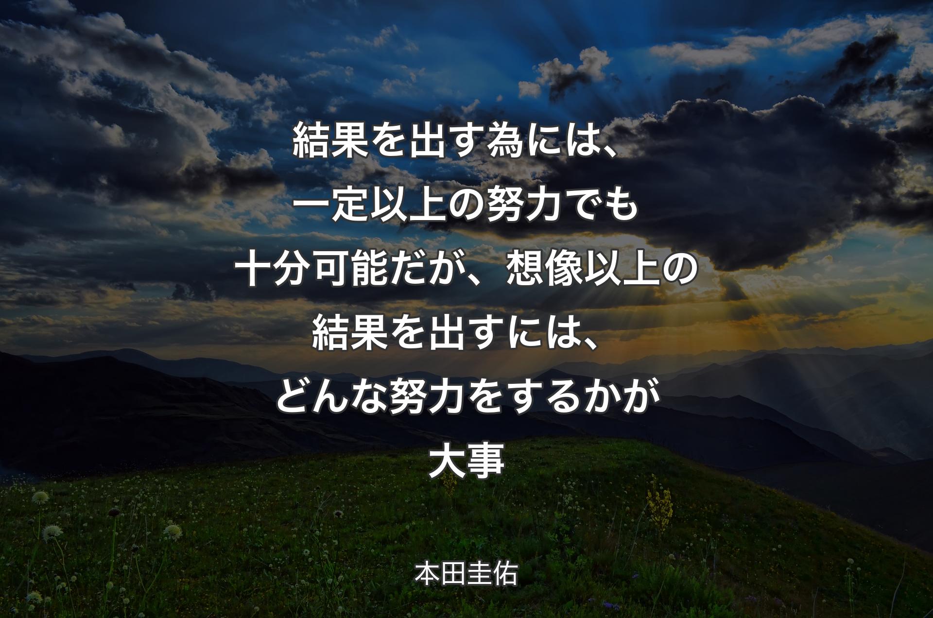 結果を出す為には、一定以上の努力でも十分可能だが、想像以上の結果を出すには、どんな努力をするかが大事 - 本田圭佑