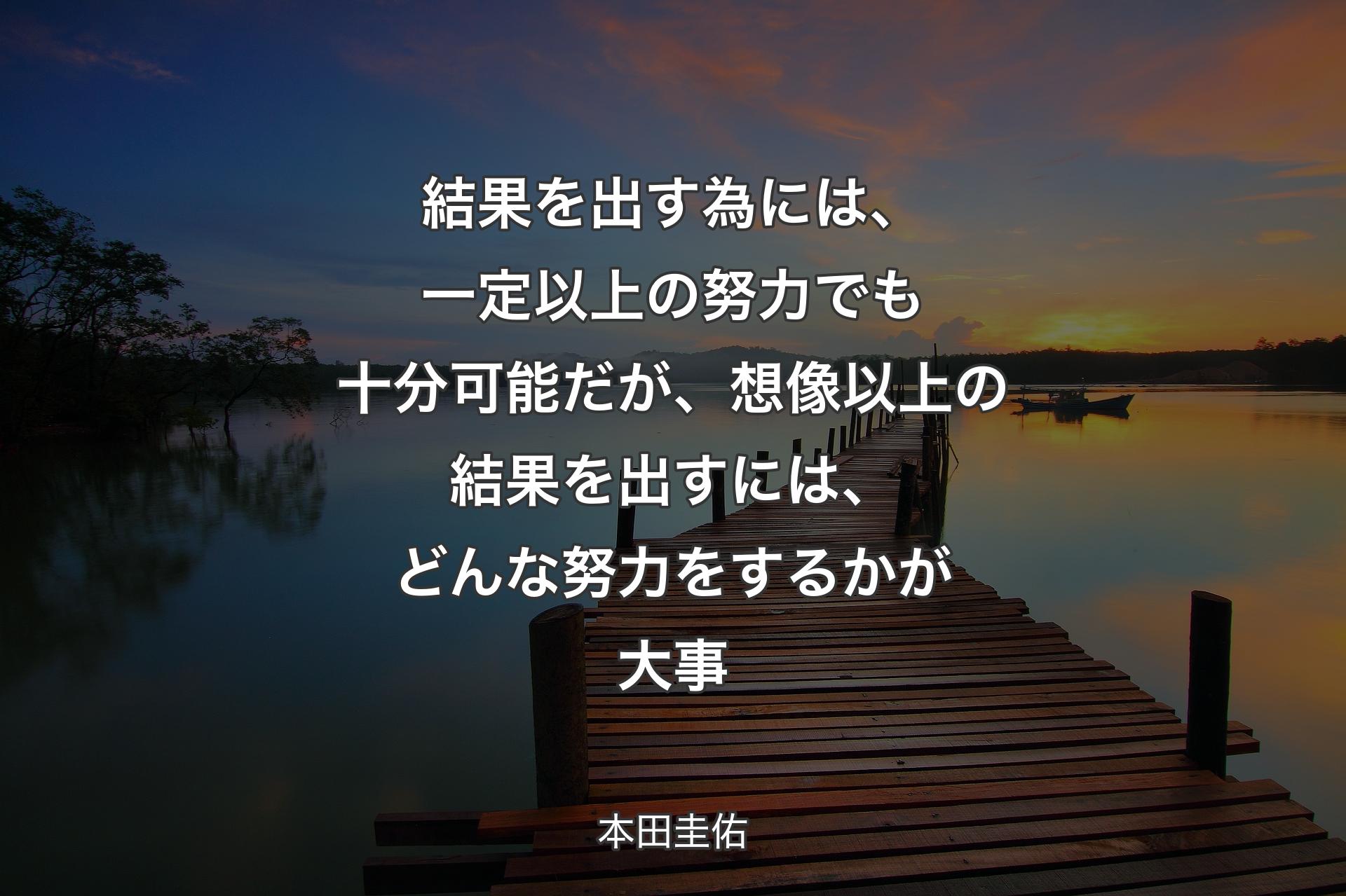 【背景3】結果を出す為には、一定以上の努力でも十分可能だが、想像以上の結果を出すには、どんな努力をするかが大事 - 本田圭佑