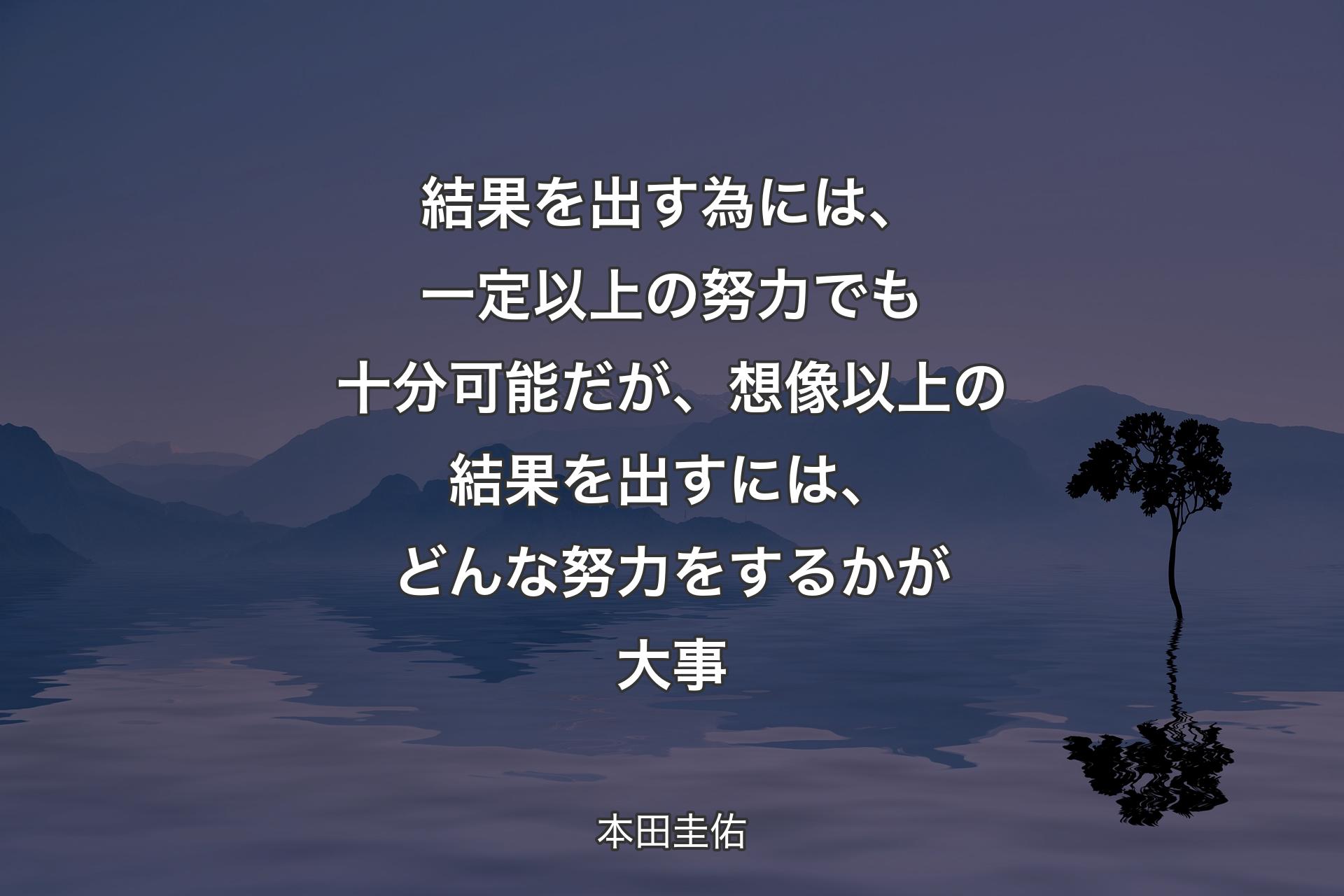 【背景4】結果を出す為には、一定以上の努力でも十分可能だが、想像以上の結果を出すには、どんな努力をするかが大事 - 本田圭佑